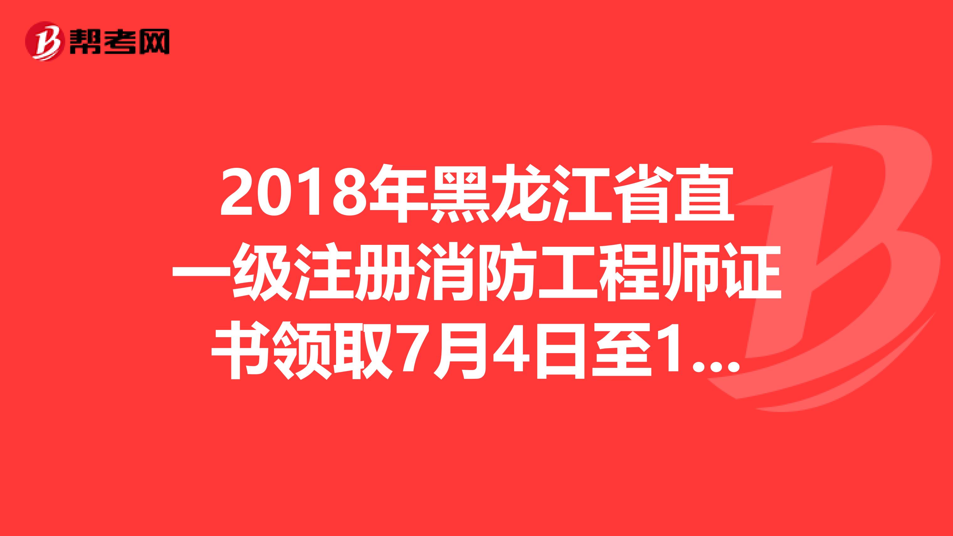 2018年黑龍江省直一級注冊消防工程師證書領取7月4日至19日