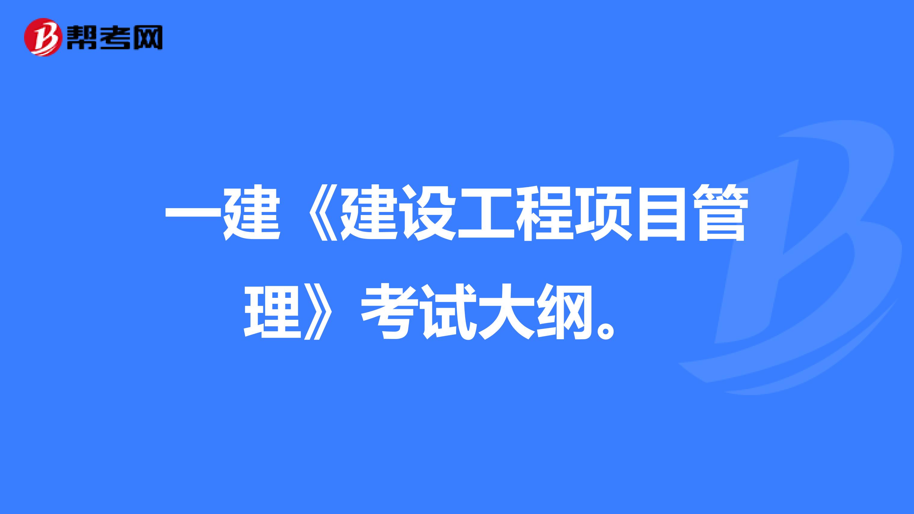 一建《建设工程项目管理》考试大纲。 