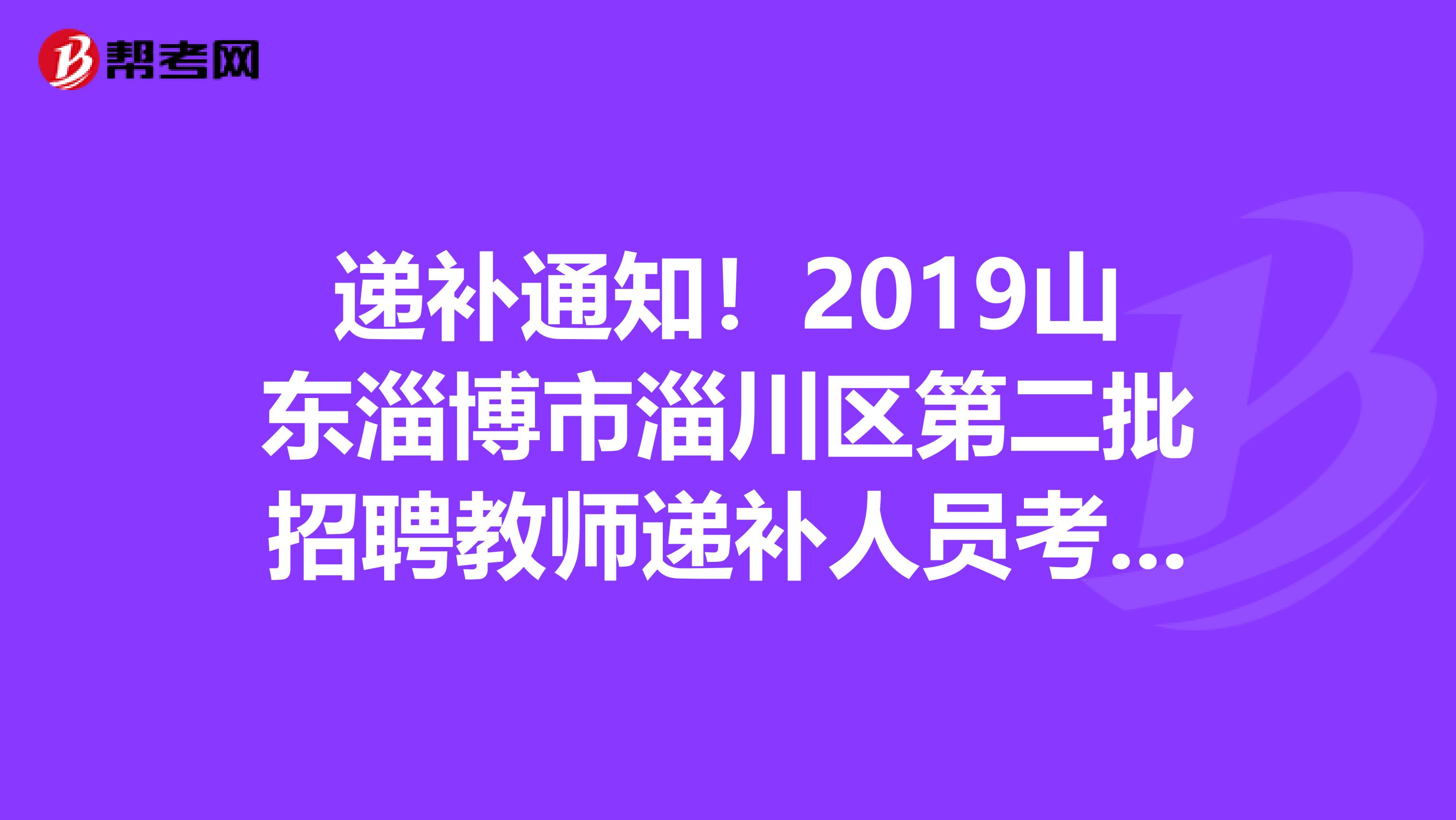 递补通知！2019山东淄博市淄川区第二批招聘教师递补人员考察、体检通知