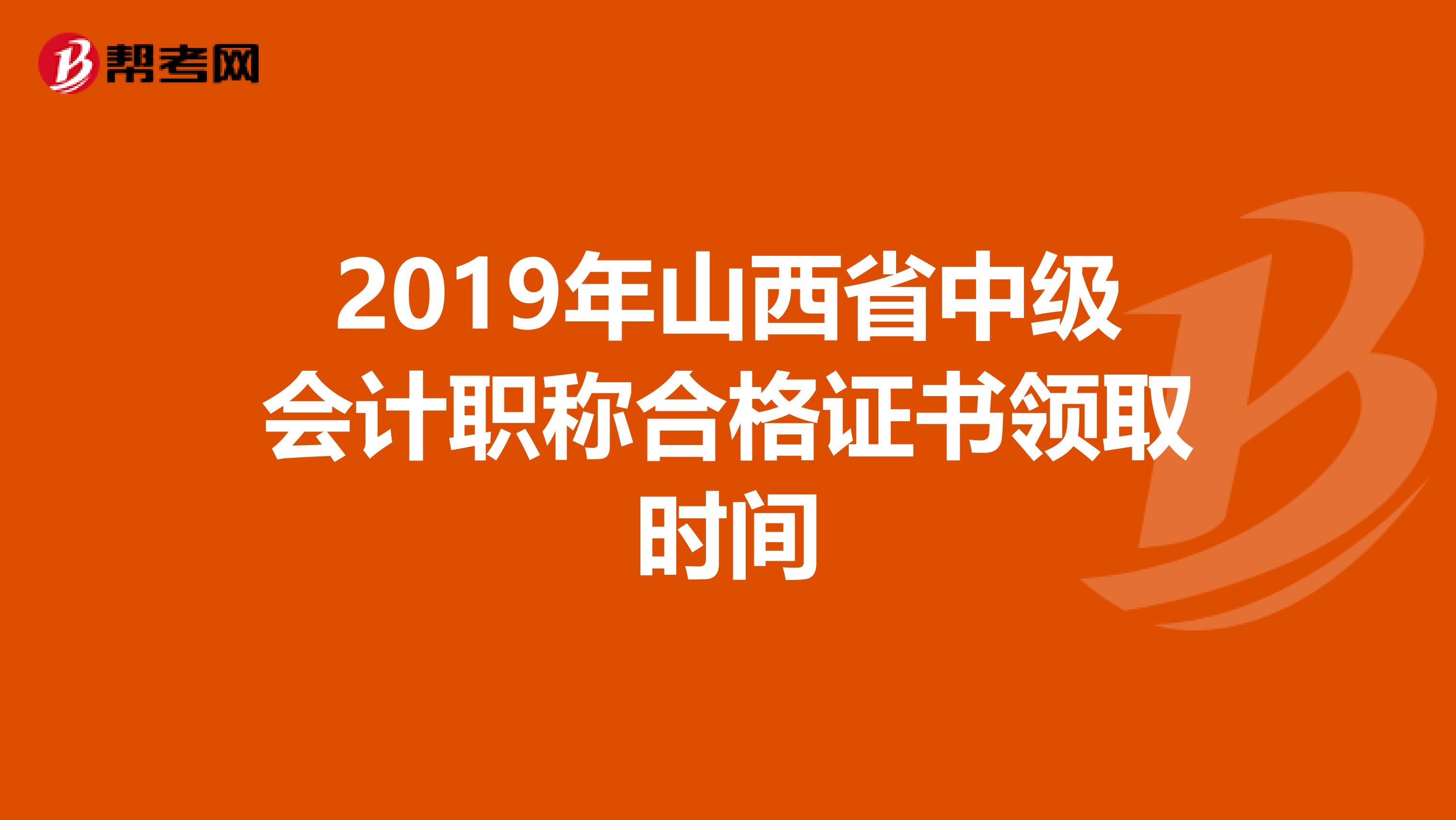 2019年山西省中级会计职称合格证书领取时间