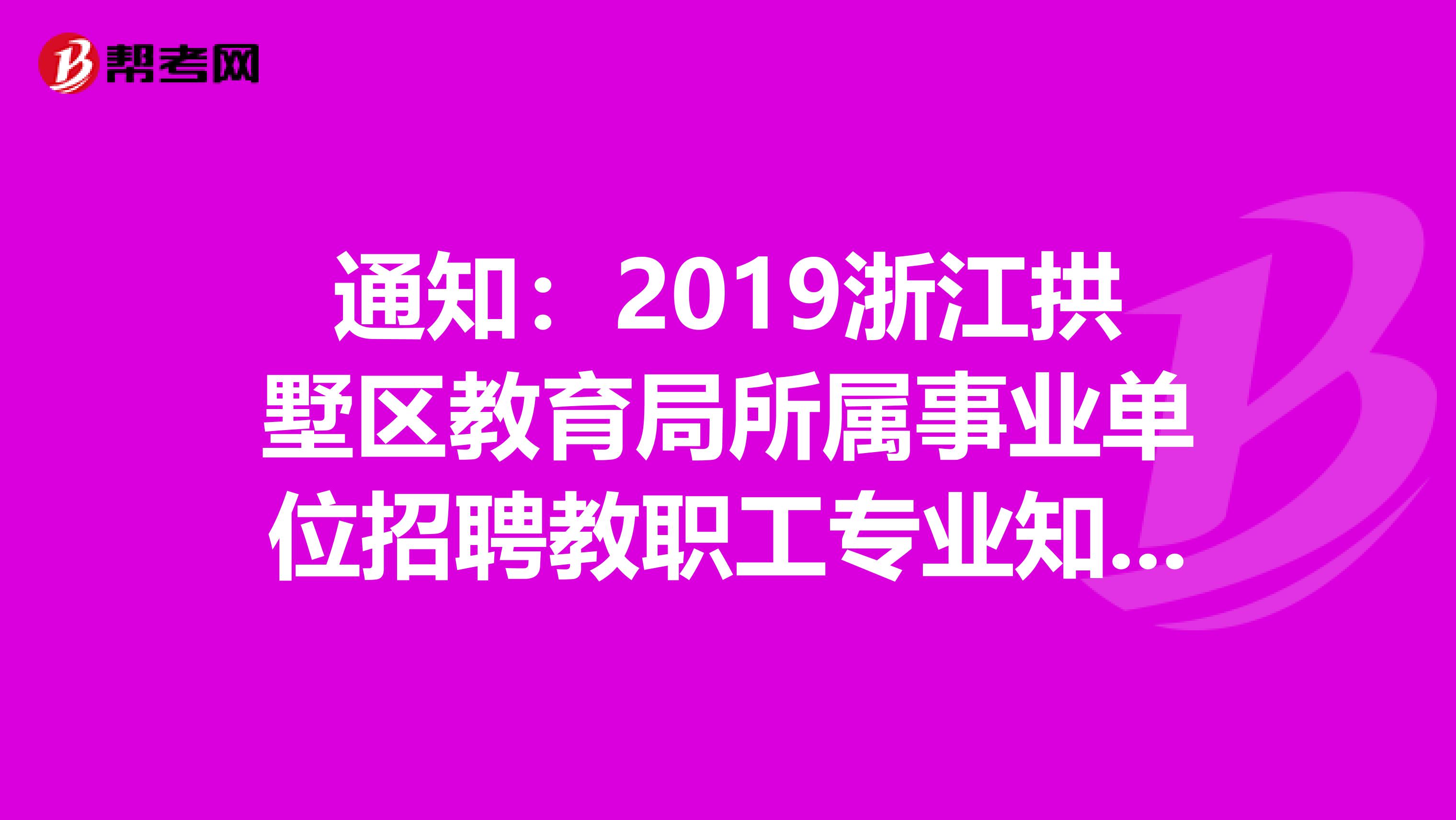 通知：2019浙江拱墅区教育局所属事业单位招聘教职工专业知识测试考生须知