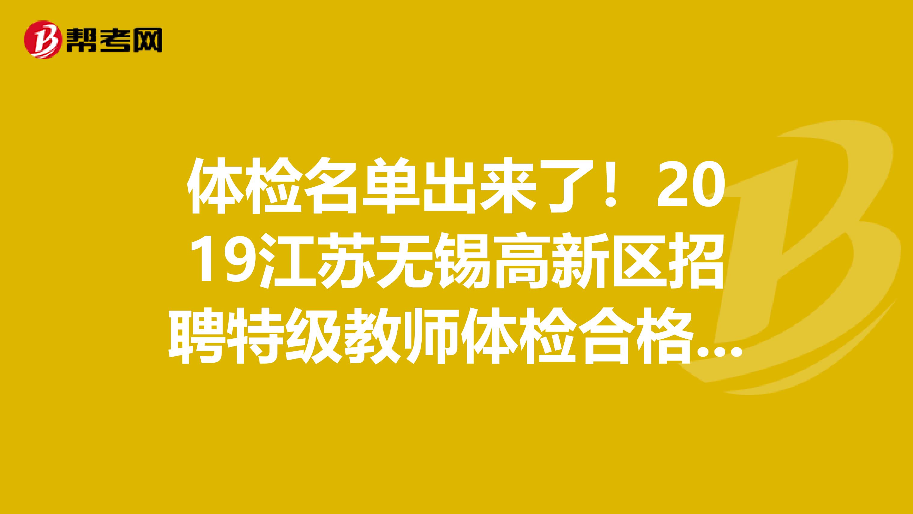 体检名单出来了！2019江苏无锡高新区招聘特级教师体检合格人员名单公告