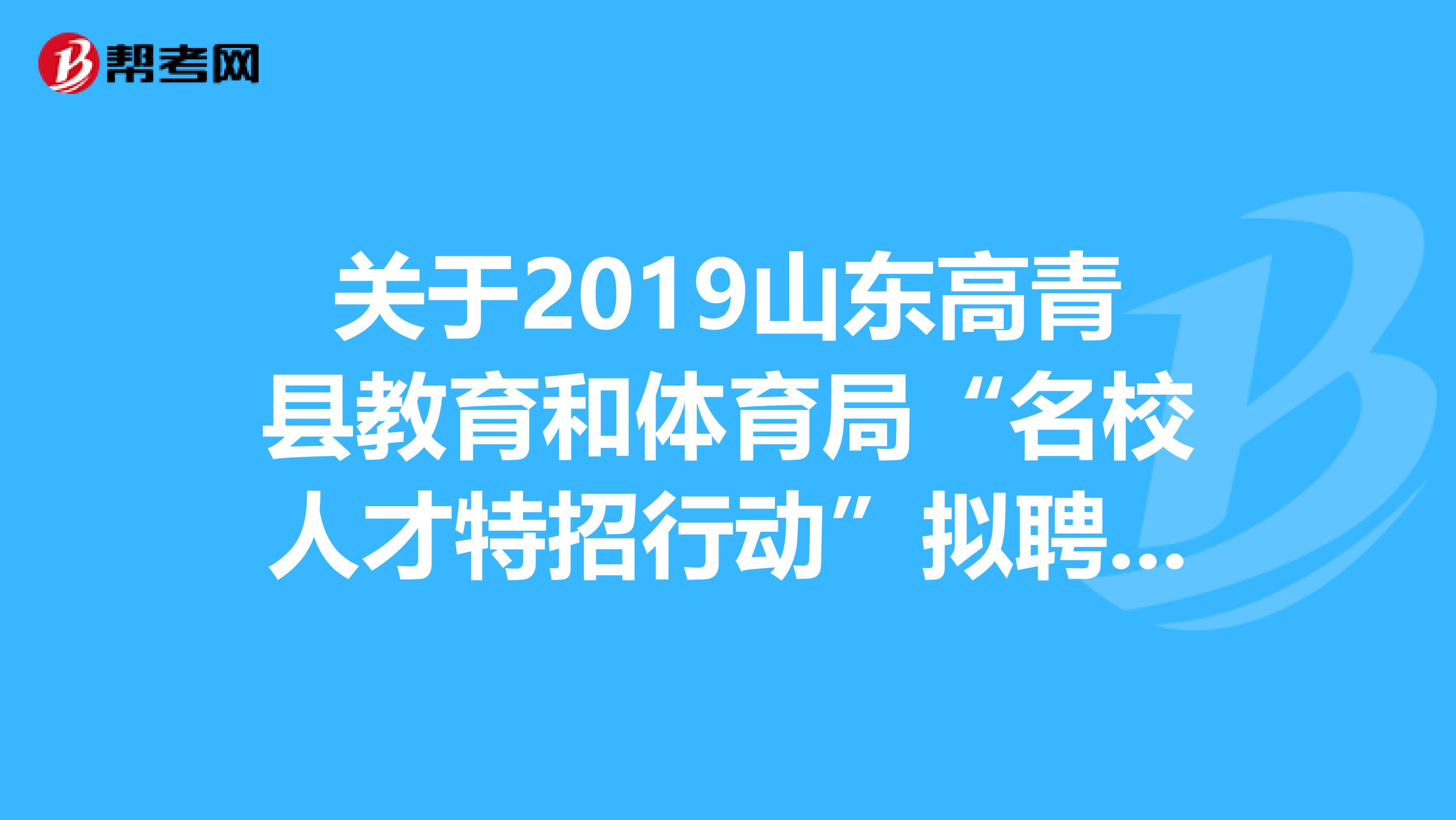 关于2019山东高青县教育和体育局“名校人才特招行动”拟聘用公示