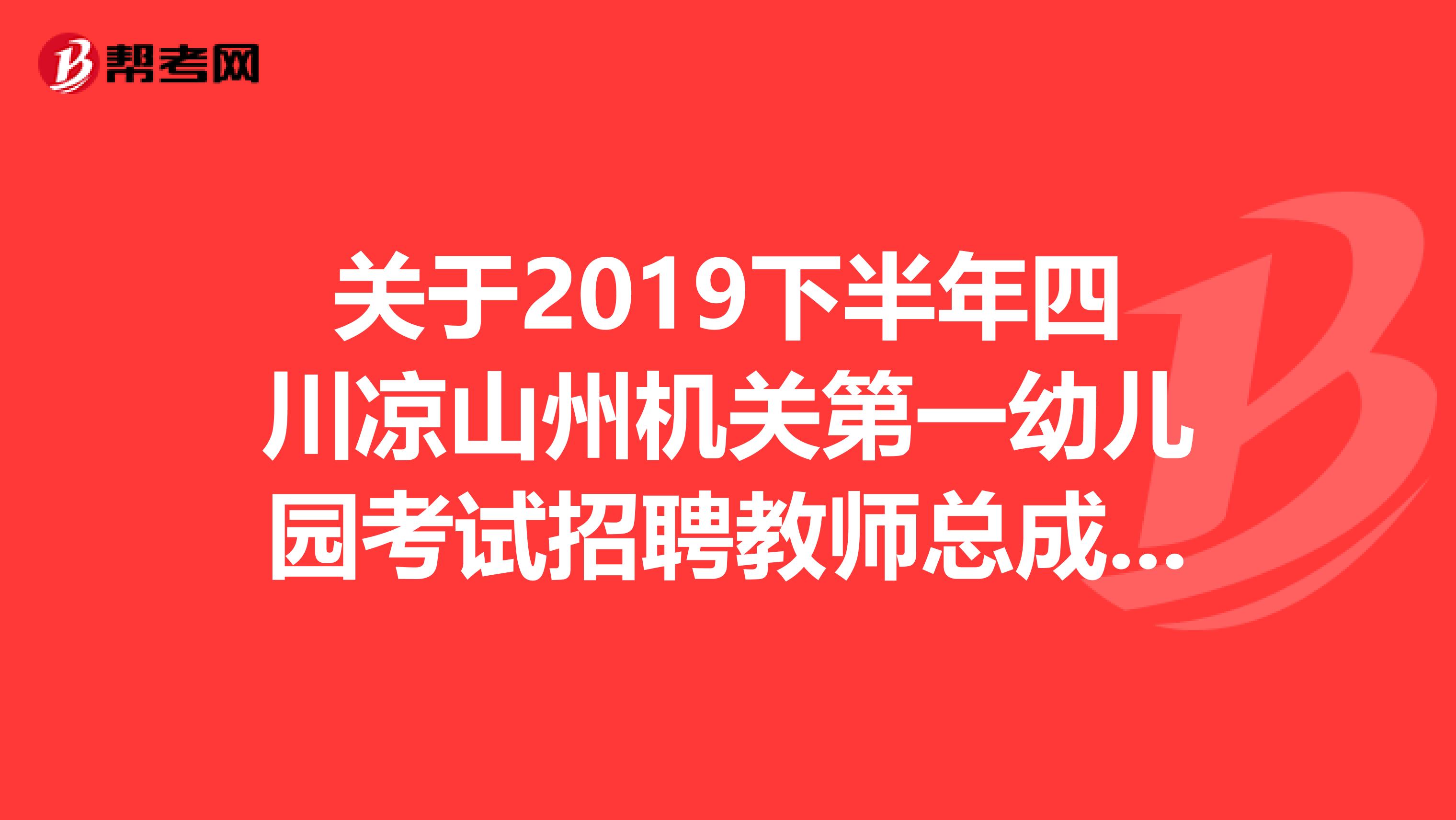 关于2019下半年四川凉山州机关第一幼儿园考试招聘教师总成绩、岗位排名及体检名单及公告