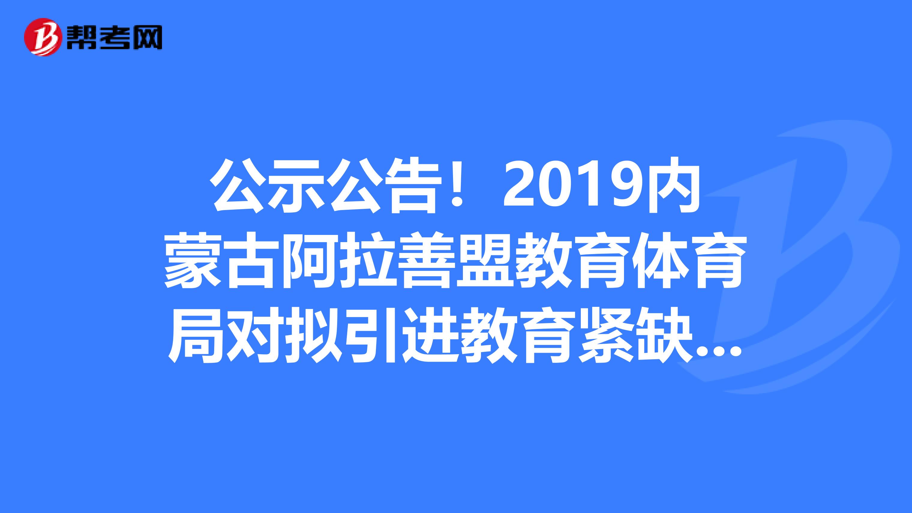 公示公告！2019内蒙古阿拉善盟教育体育局对拟引进教育紧缺人才人选进行公示公告