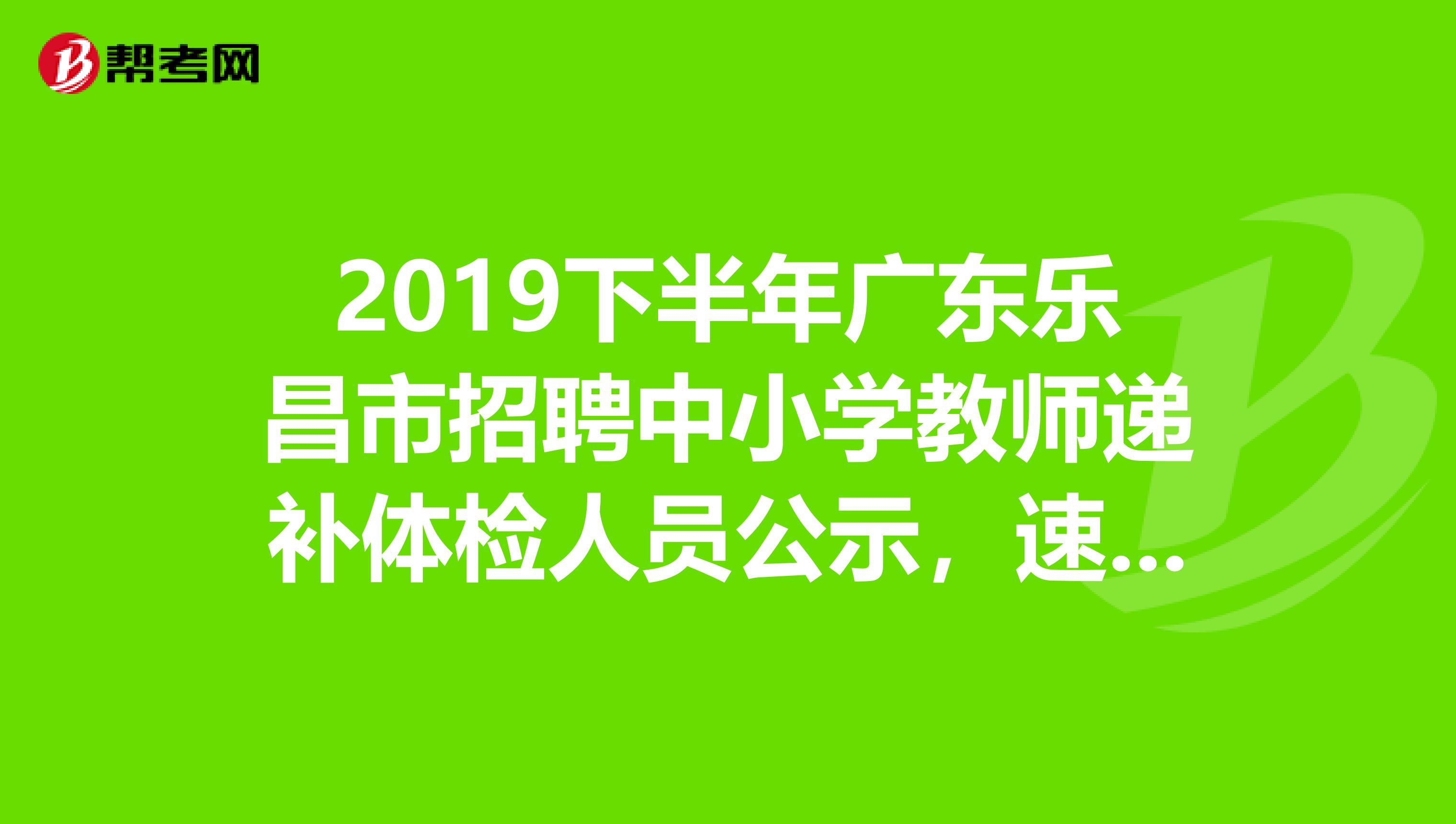2019下半年广东乐昌市招聘中小学教师递补体检人员公示，速看！
