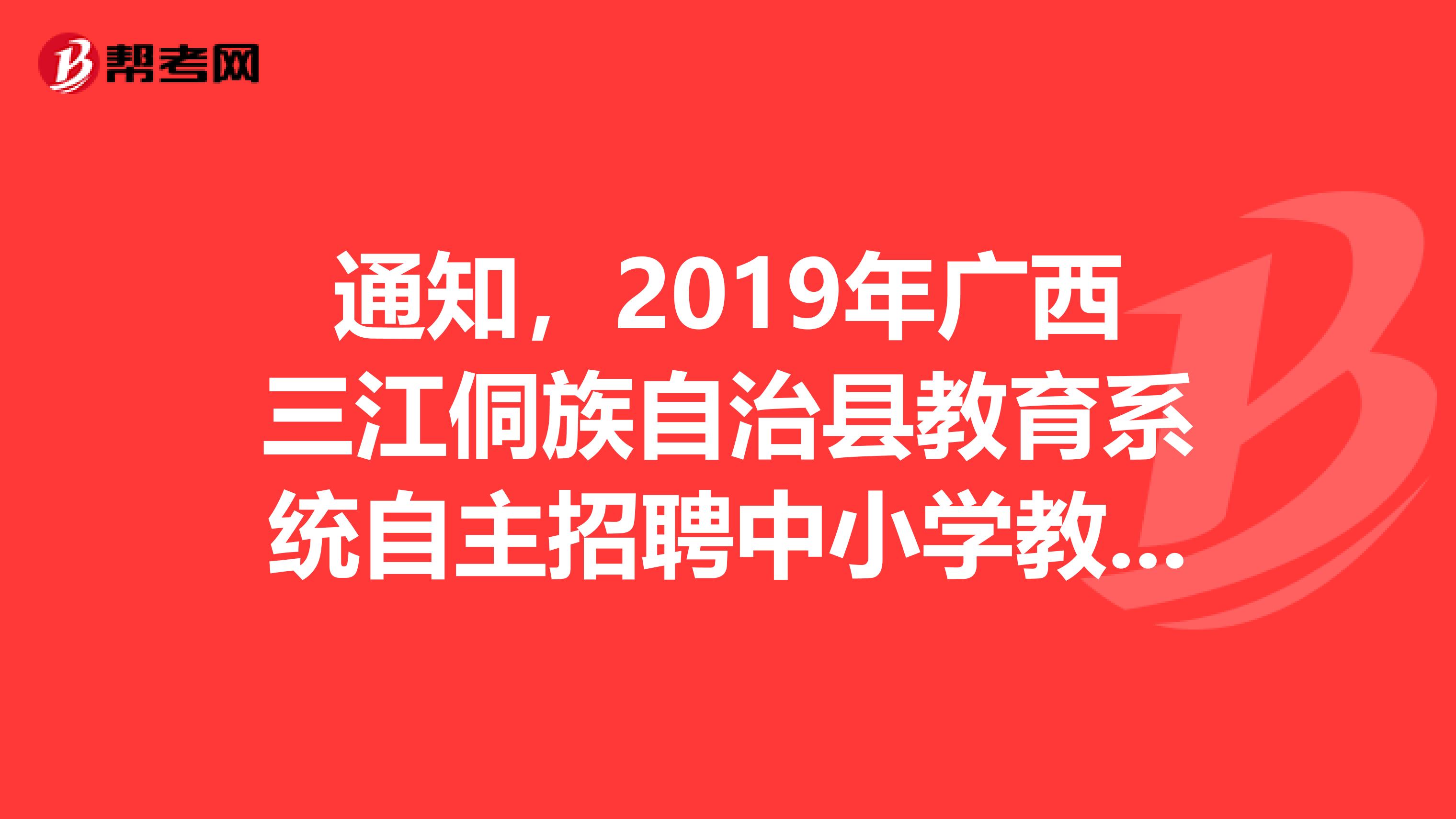 通知，2019年广西三江侗族自治县教育系统自主招聘中小学教师面试公告来了！