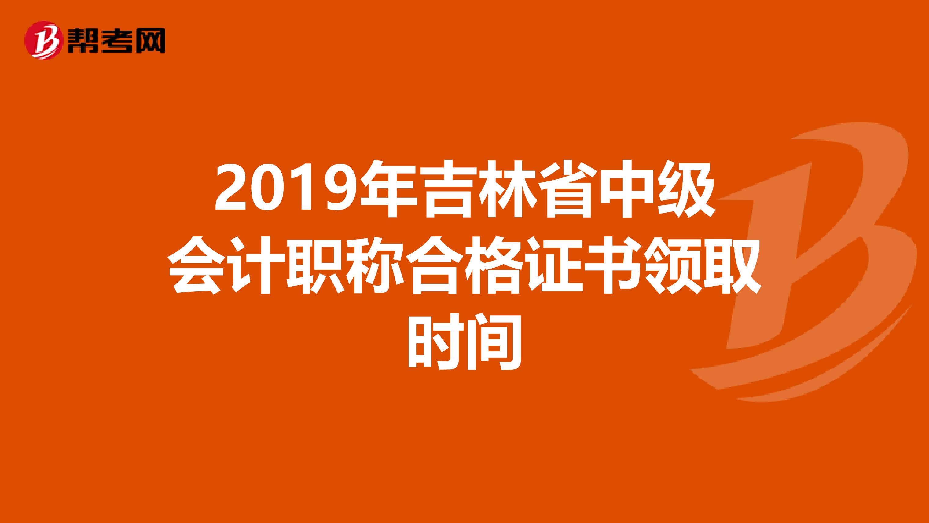 2019年吉林省中级会计职称合格证书领取时间