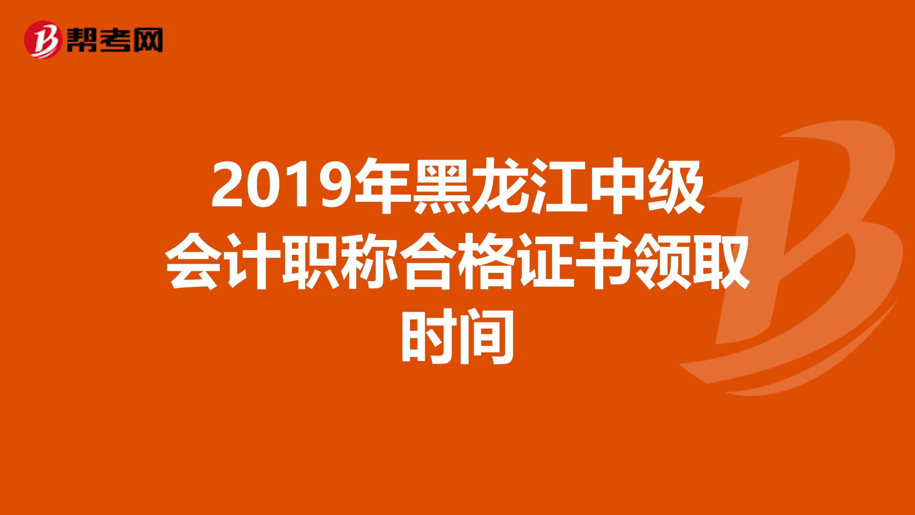 2019年黑龙江中级会计职称合格证书领取时间