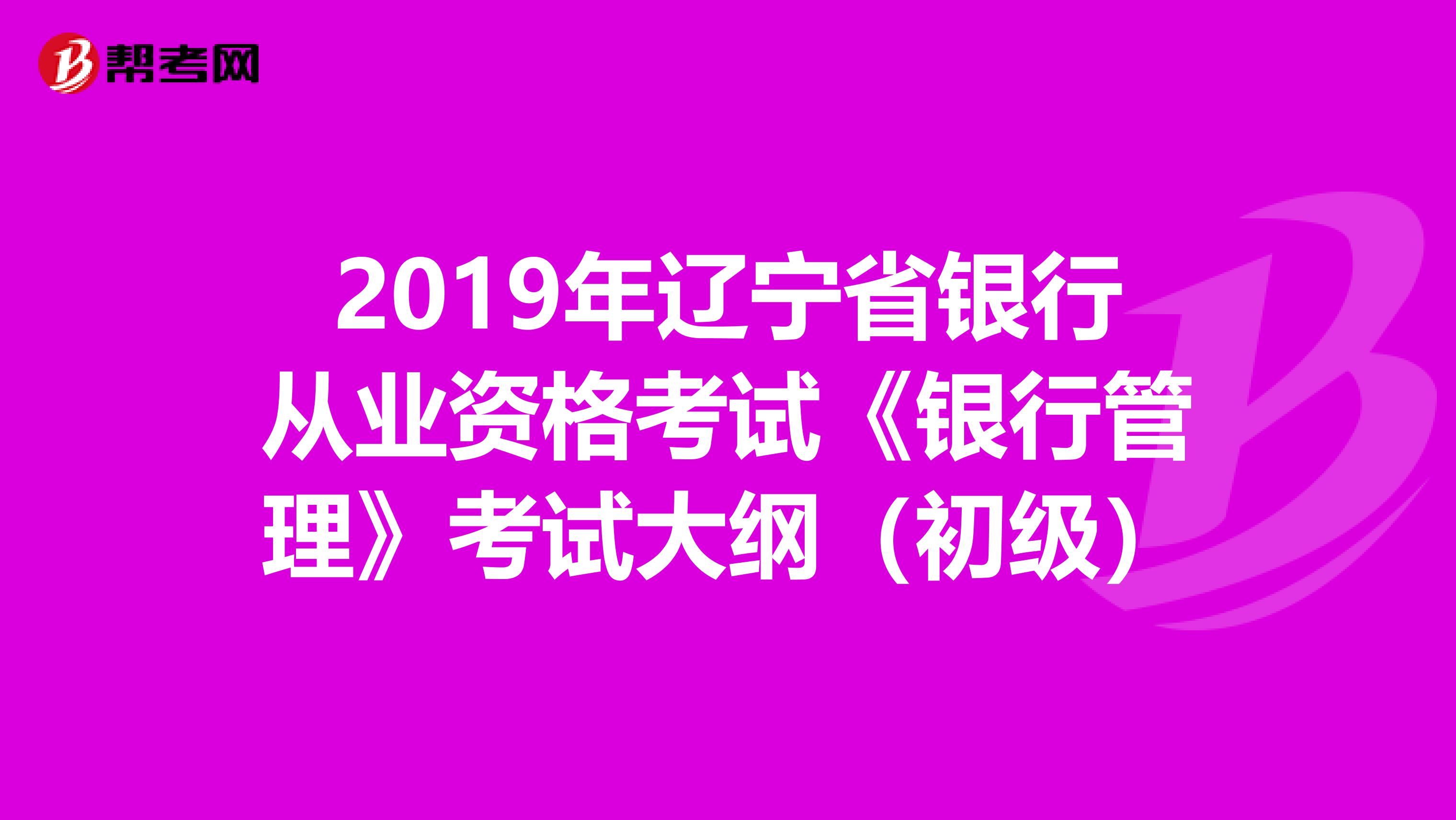 2019年辽宁省银行从业资格考试《银行管理》考试大纲（初级）