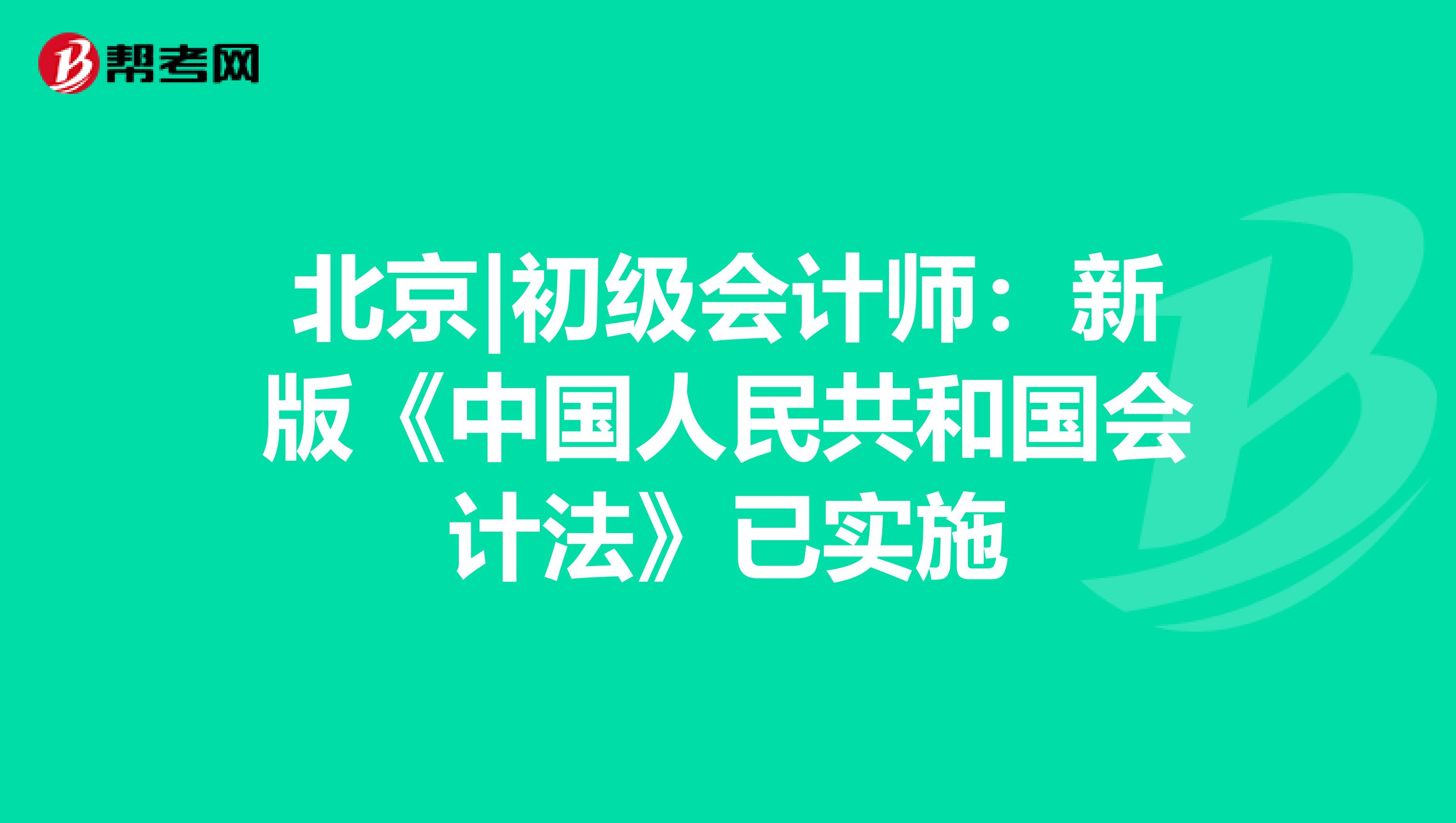 北京|初级会计师：新版《中国人民共和国会计法》已实施