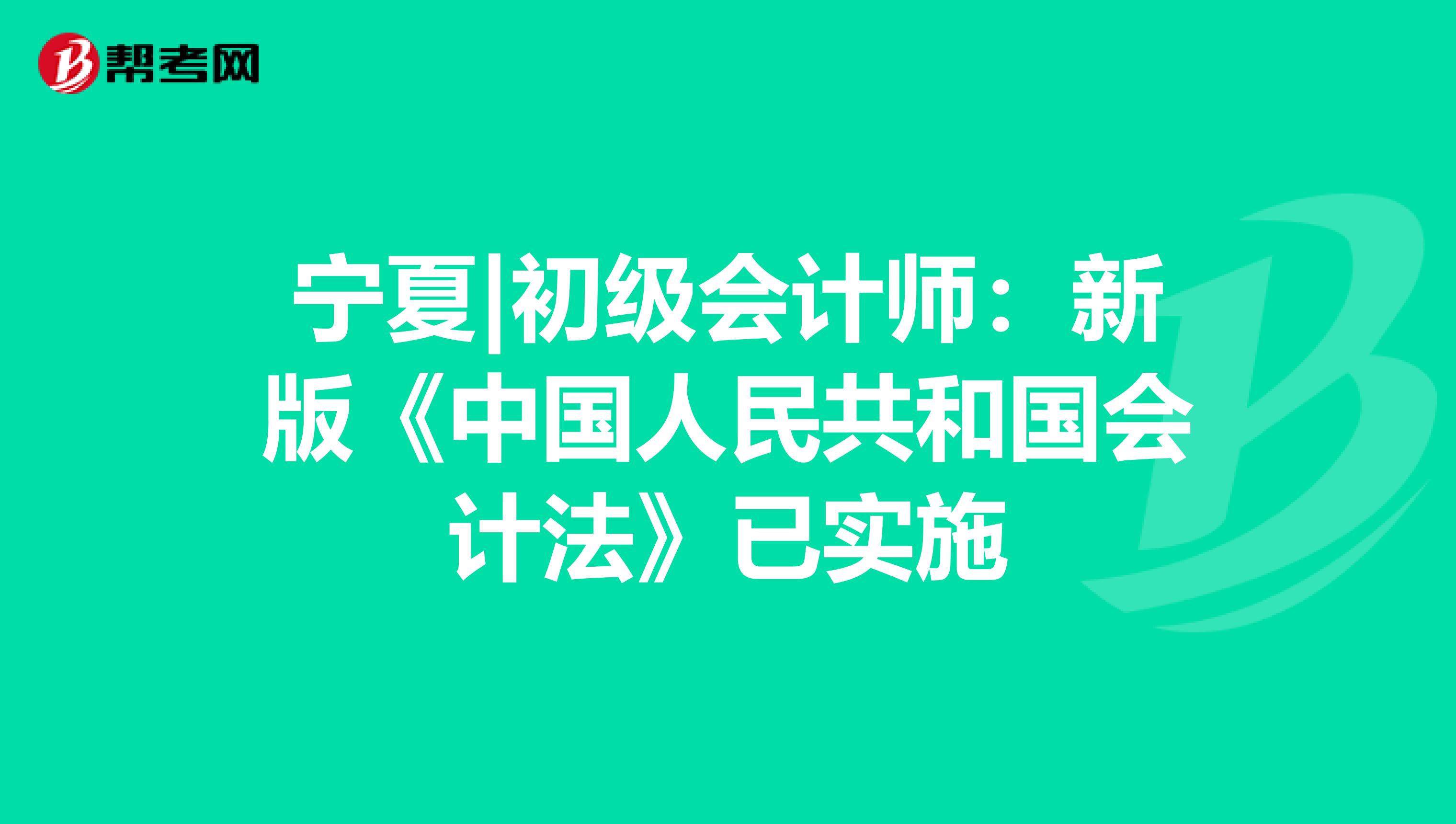 宁夏|初级会计师：新版《中国人民共和国会计法》已实施