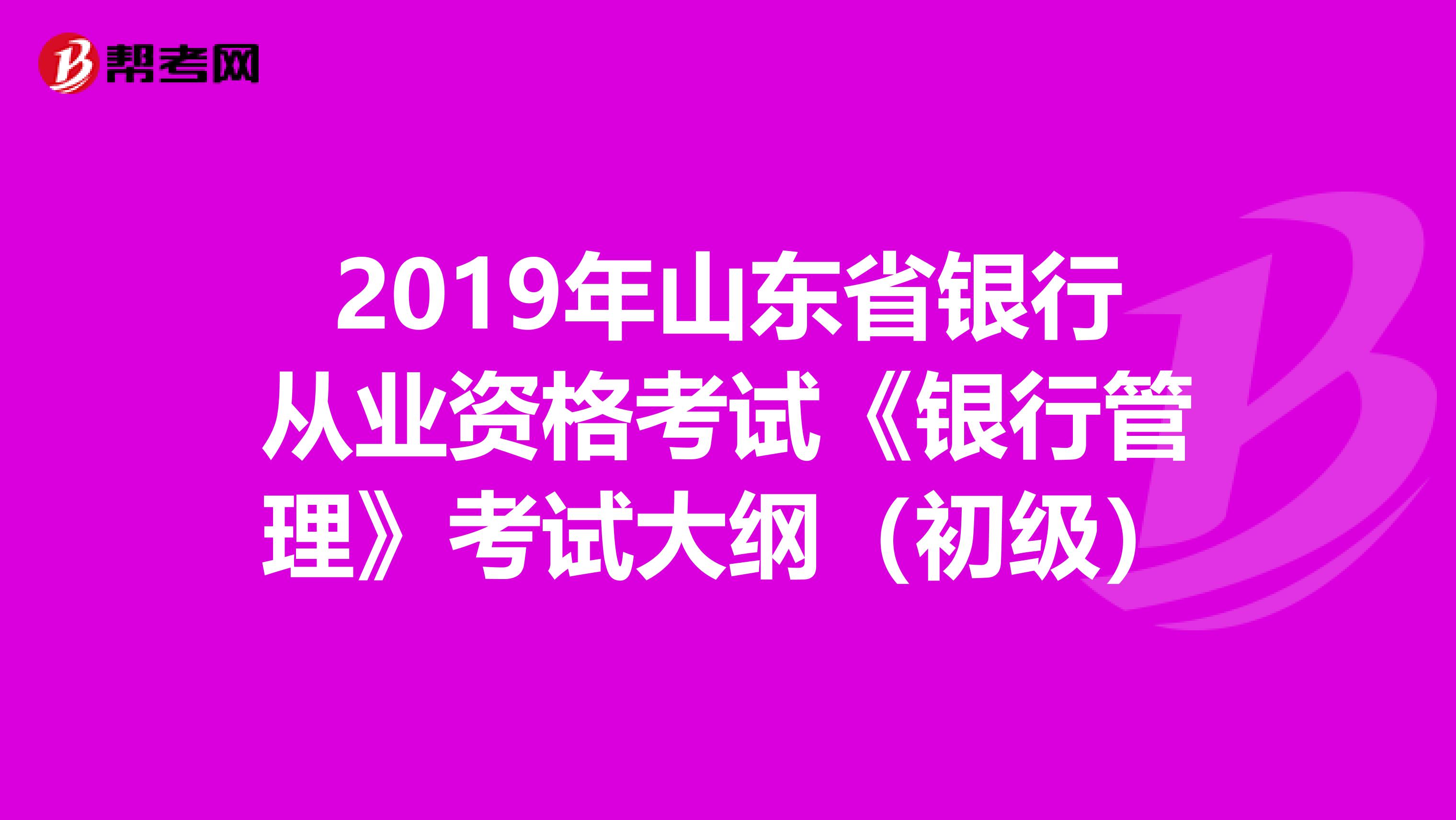 2019年山东省银行从业资格考试《银行管理》考试大纲（初级）