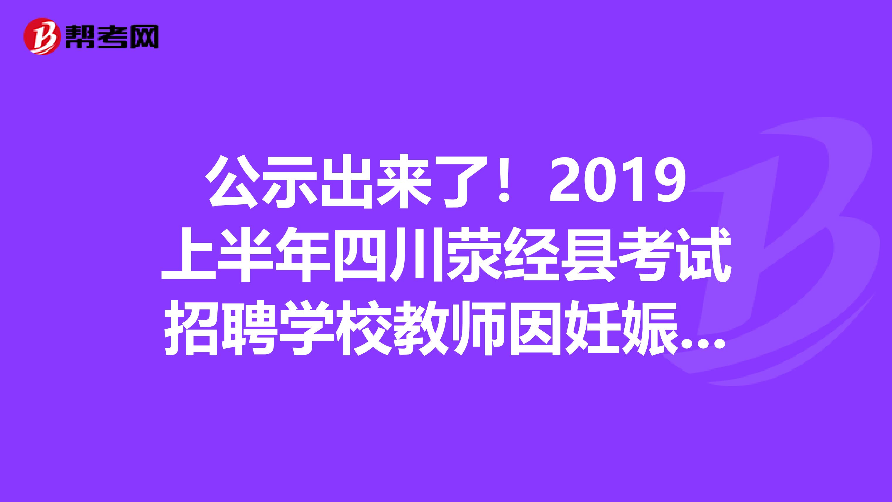 公示出来了！2019上半年四川荥经县考试招聘学校教师因妊娠期推迟体检拟聘用公示