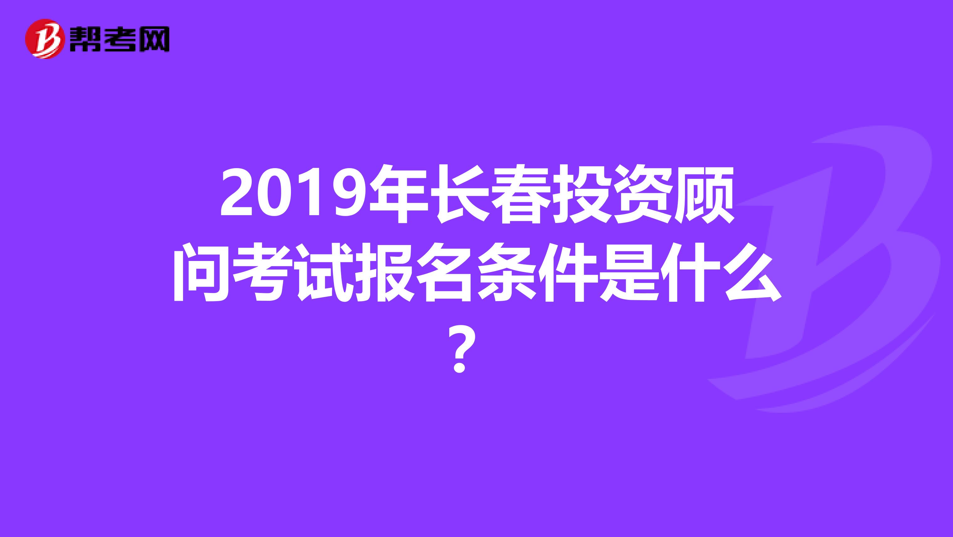 2019年长春投资顾问考试报名条件是什么？