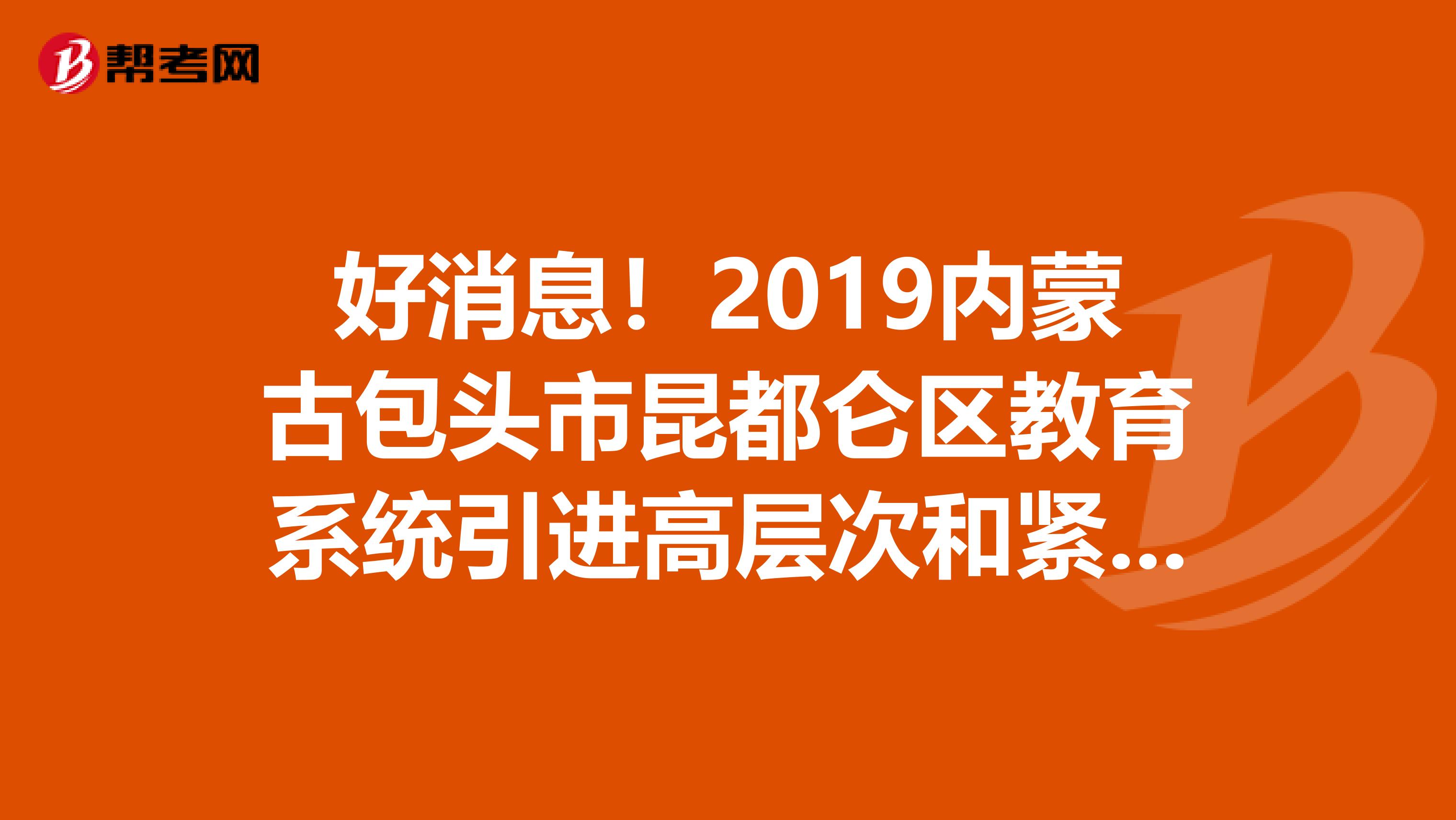 好消息！2019内蒙古包头市昆都仑区教育系统引进高层次和紧缺急需人才拟聘用公告