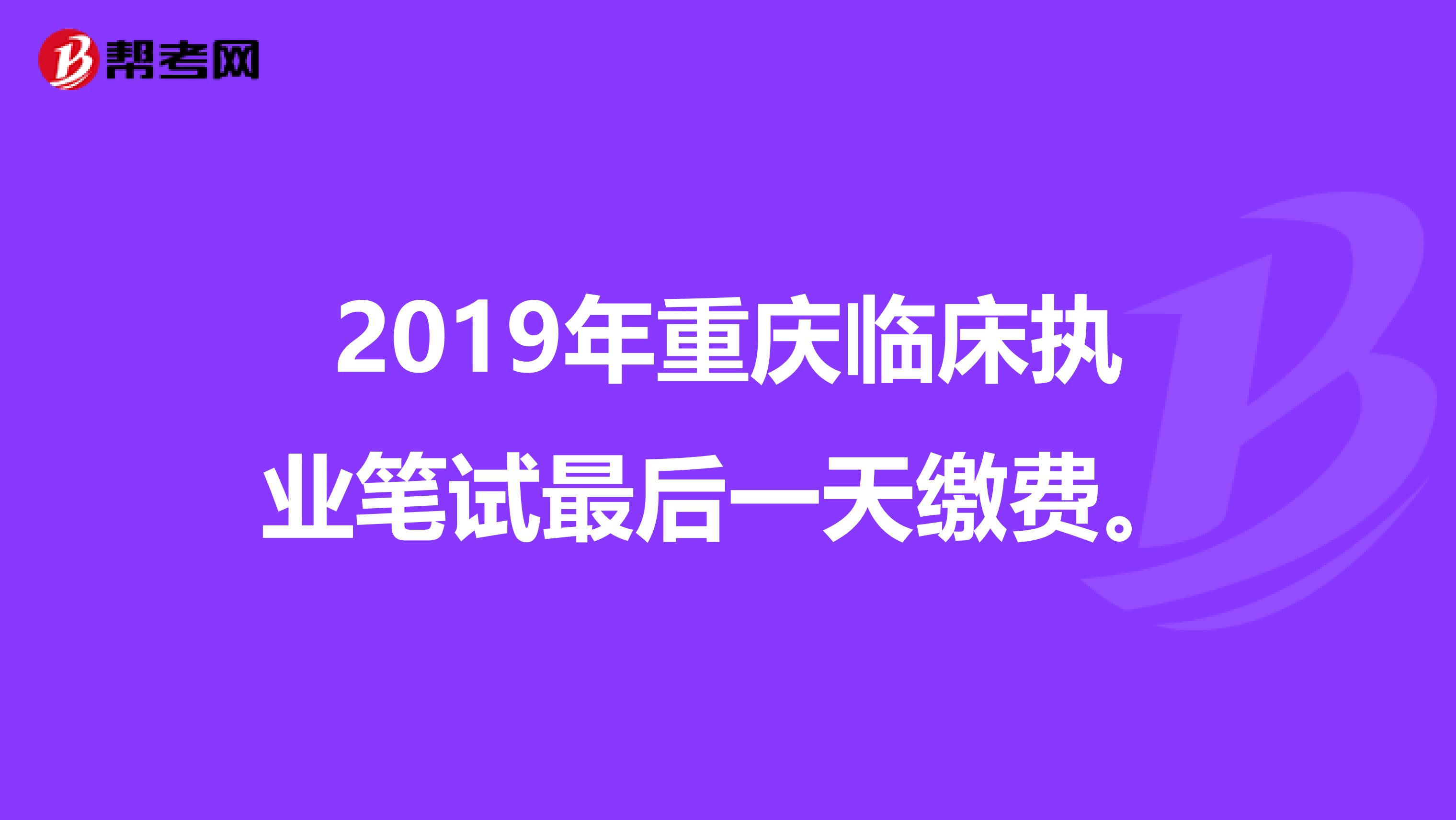 2019年重庆临床执业笔试最后一天缴费。
