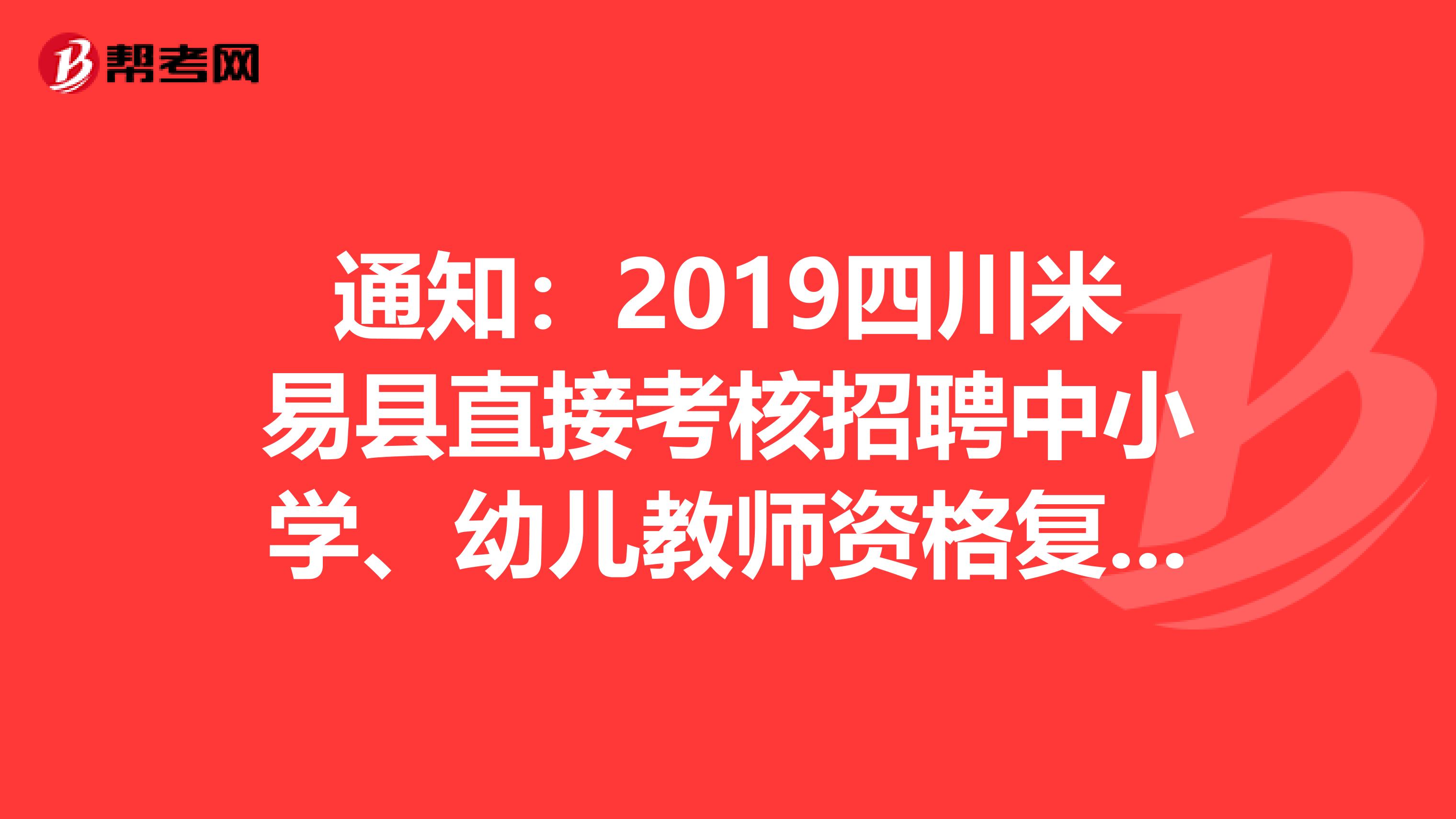 通知：2019四川米易县直接考核招聘中小学、幼儿教师资格复审及领取考核测评通知书公告