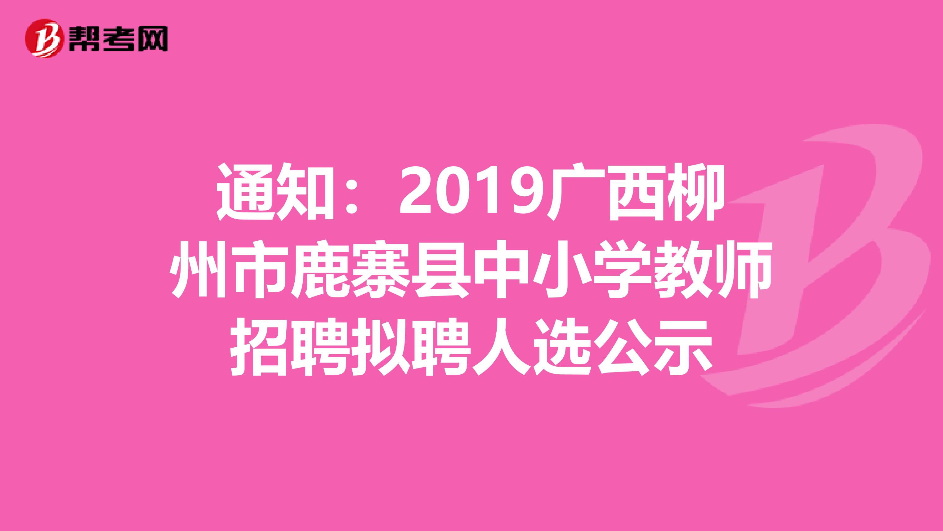 通知：2019广西柳州市鹿寨县中小学教师招聘拟聘人选公示
