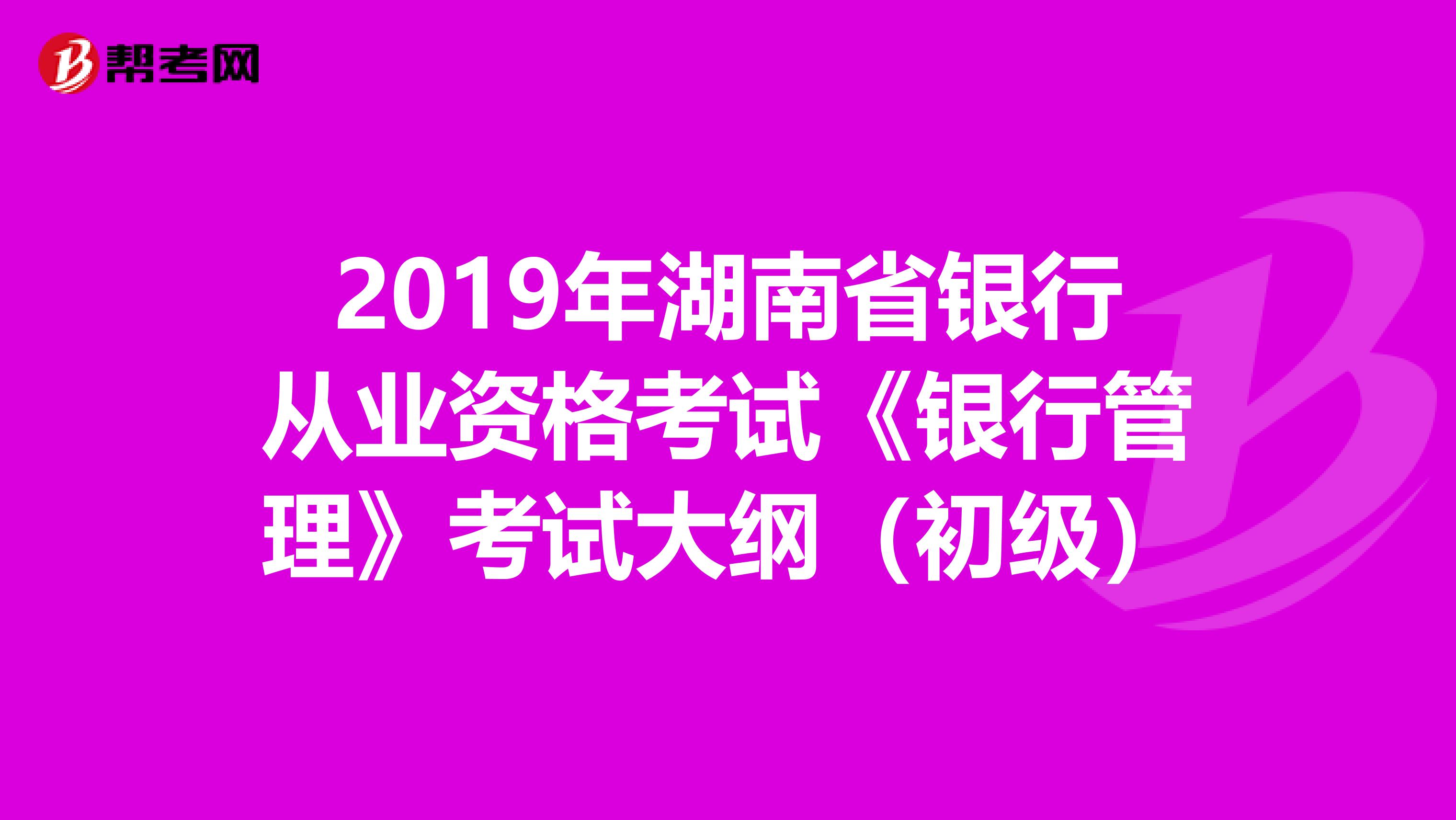 2019年湖南省银行从业资格考试《银行管理》考试大纲（初级）