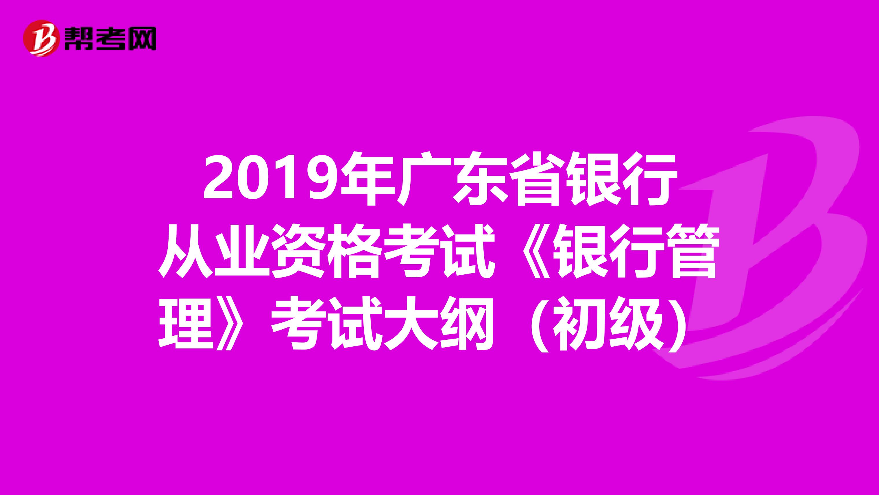 2019年广东省银行从业资格考试《银行管理》考试大纲（初级）