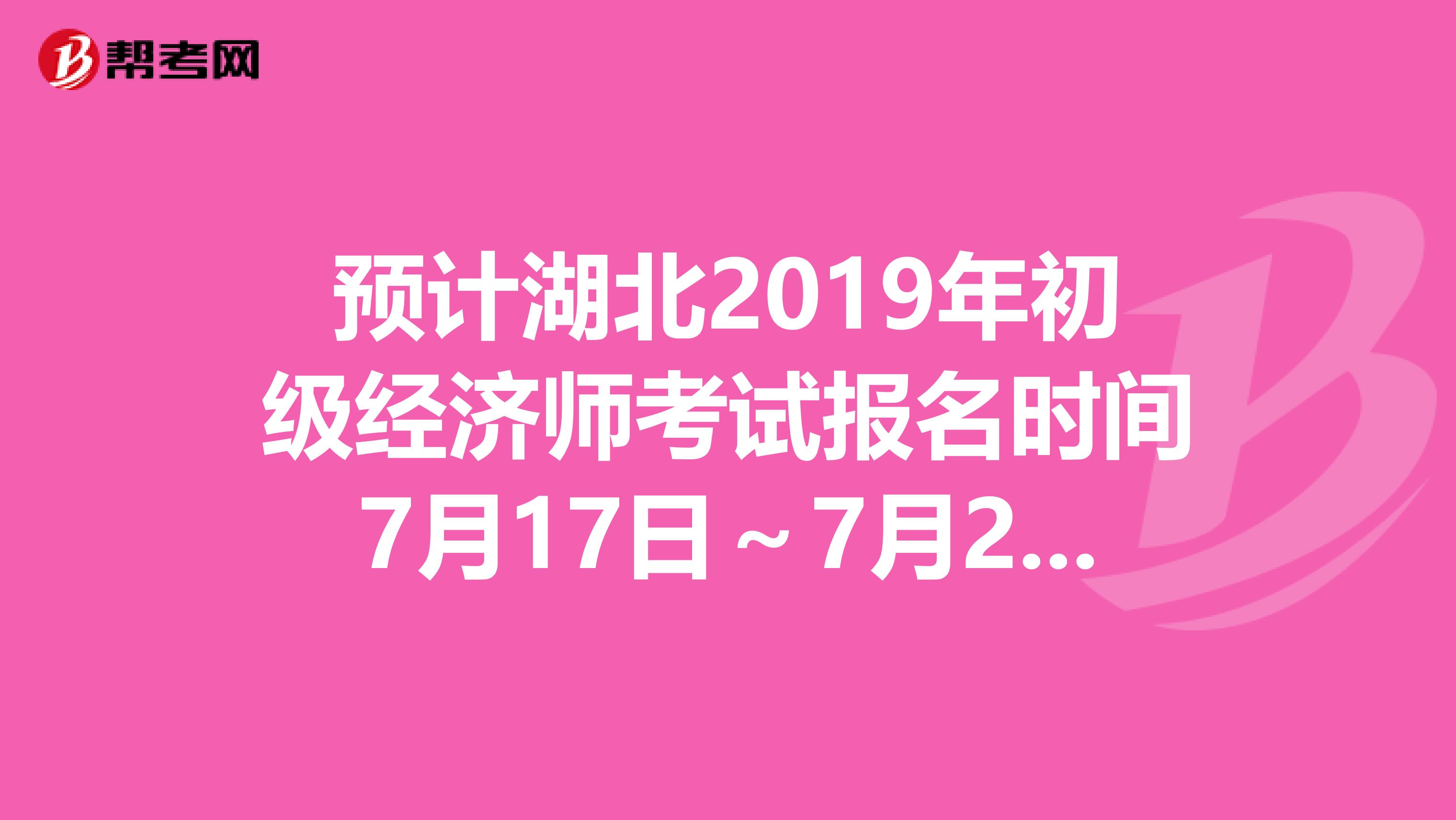 预计湖北2019年初级经济师考试报名时间7月17日～7月26日