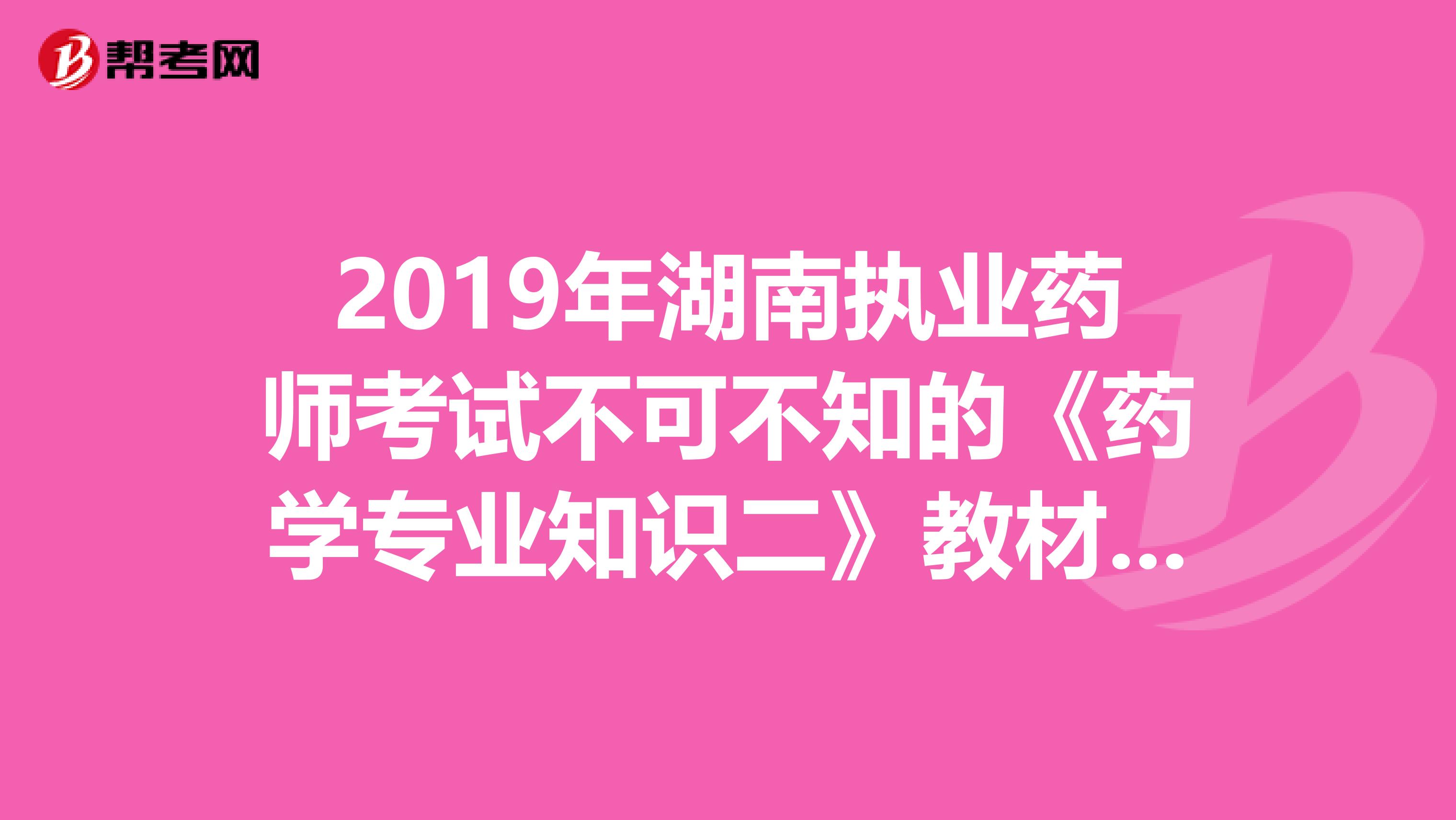 2019年湖南执业药师考试不可不知的《药学专业知识二》教材变化！