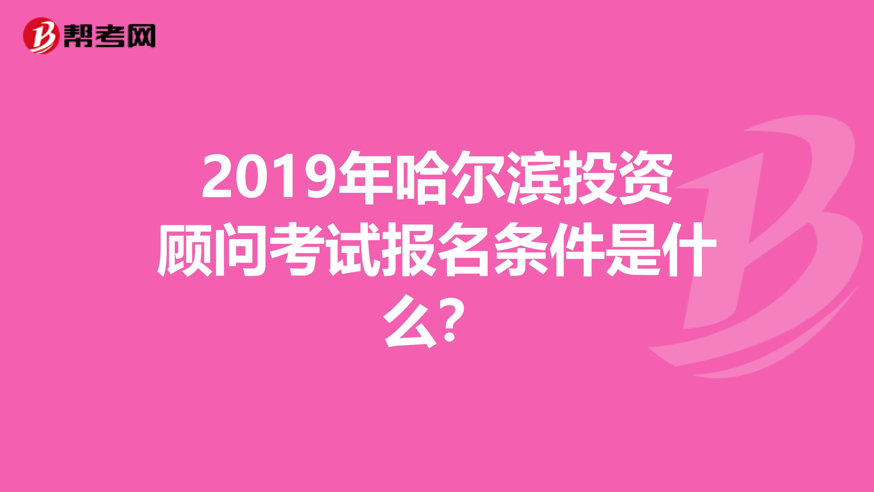 2019年哈尔滨投资顾问考试报名条件是什么？