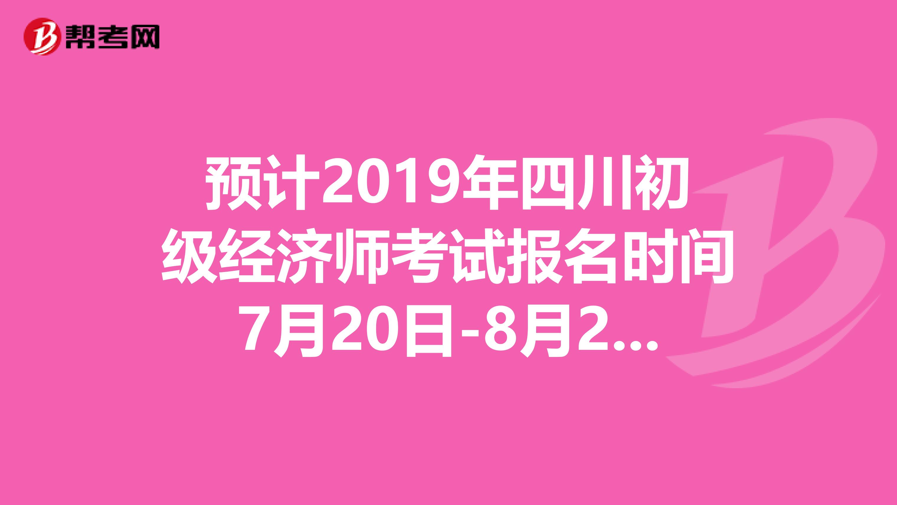 预计2019年四川初级经济师考试报名时间7月20日-8月20日