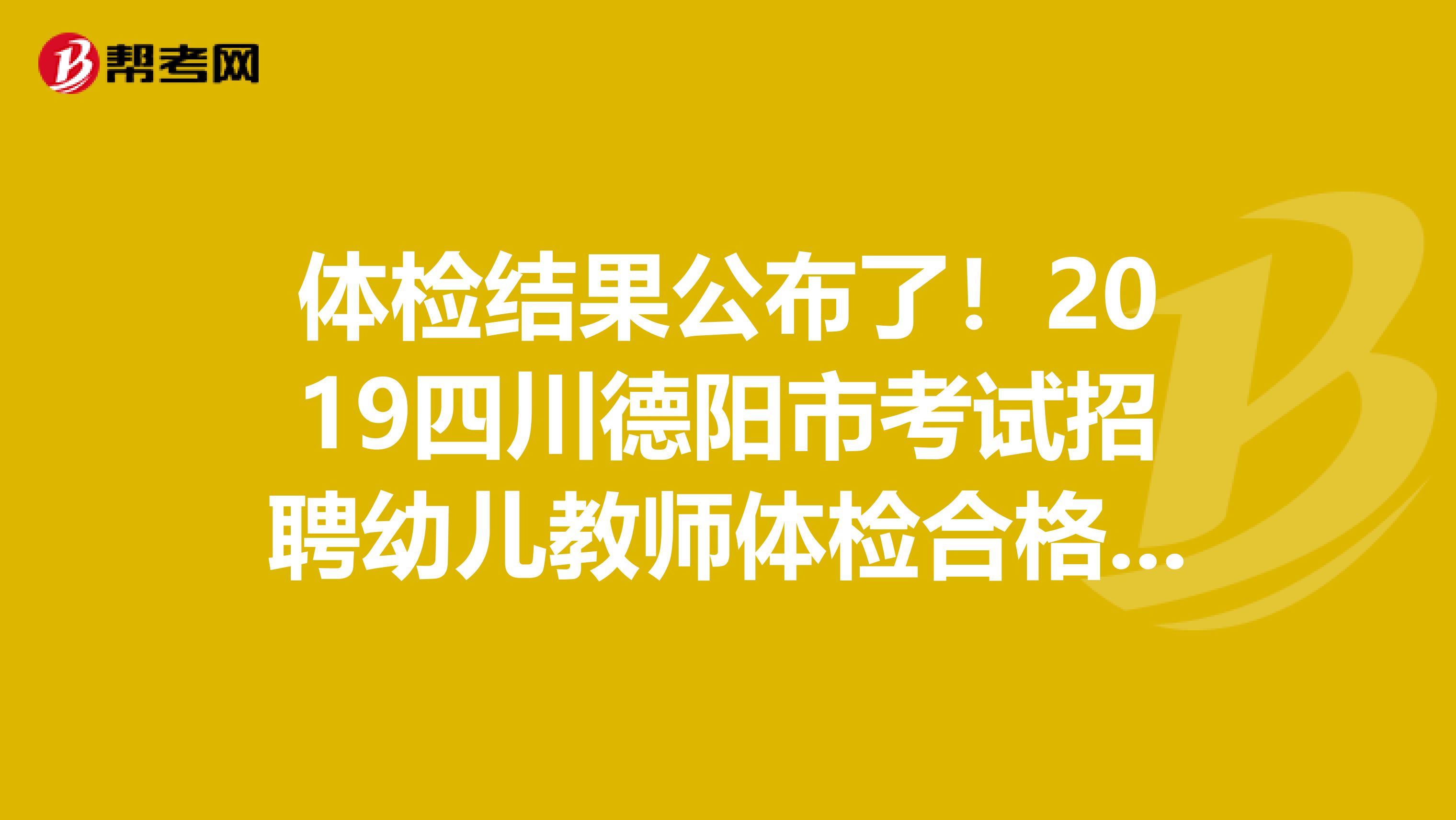 体检结果公布了！2019四川德阳市考试招聘幼儿教师体检合格人员聘前公示