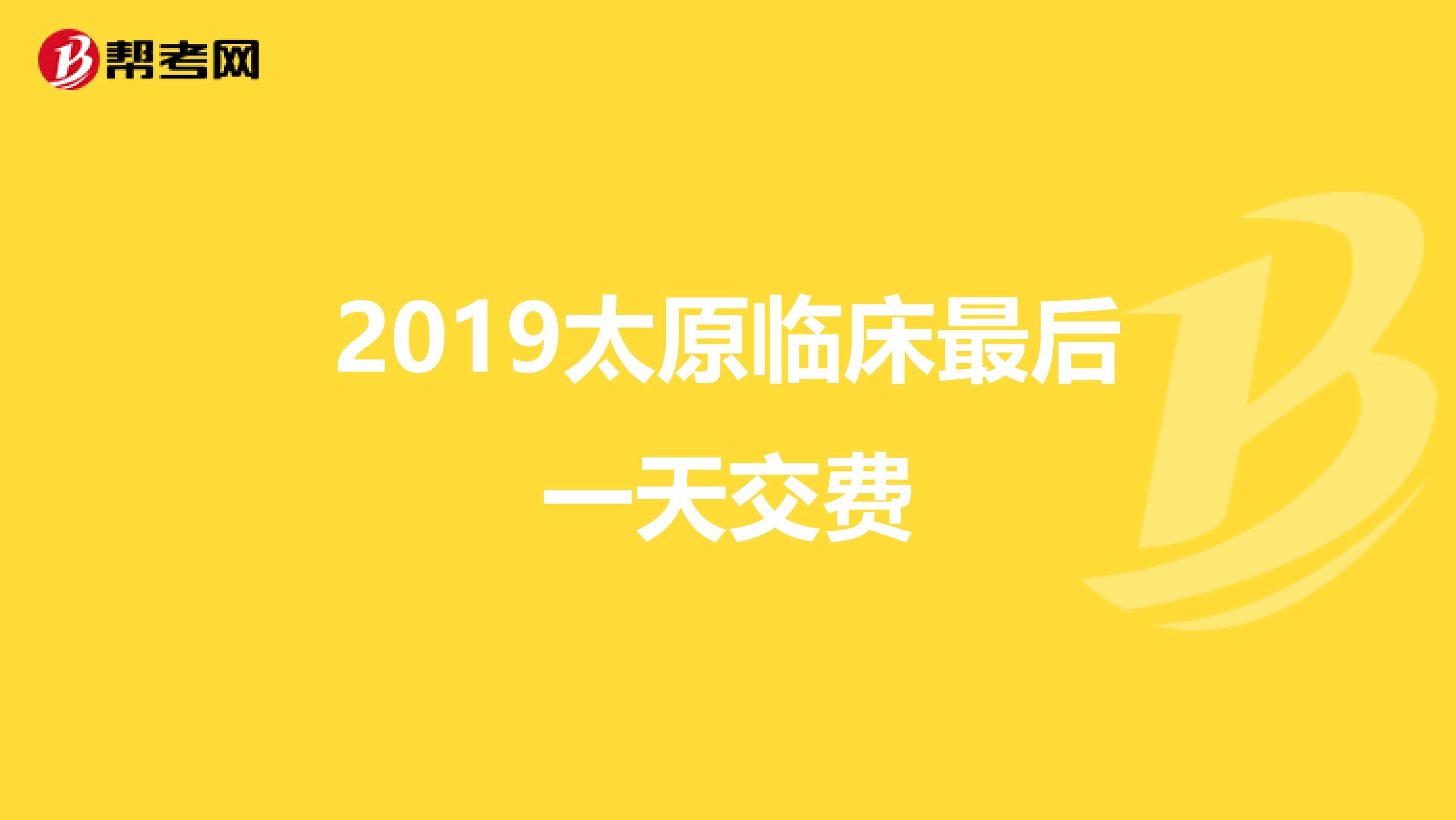 2019太原临床最后一天交费