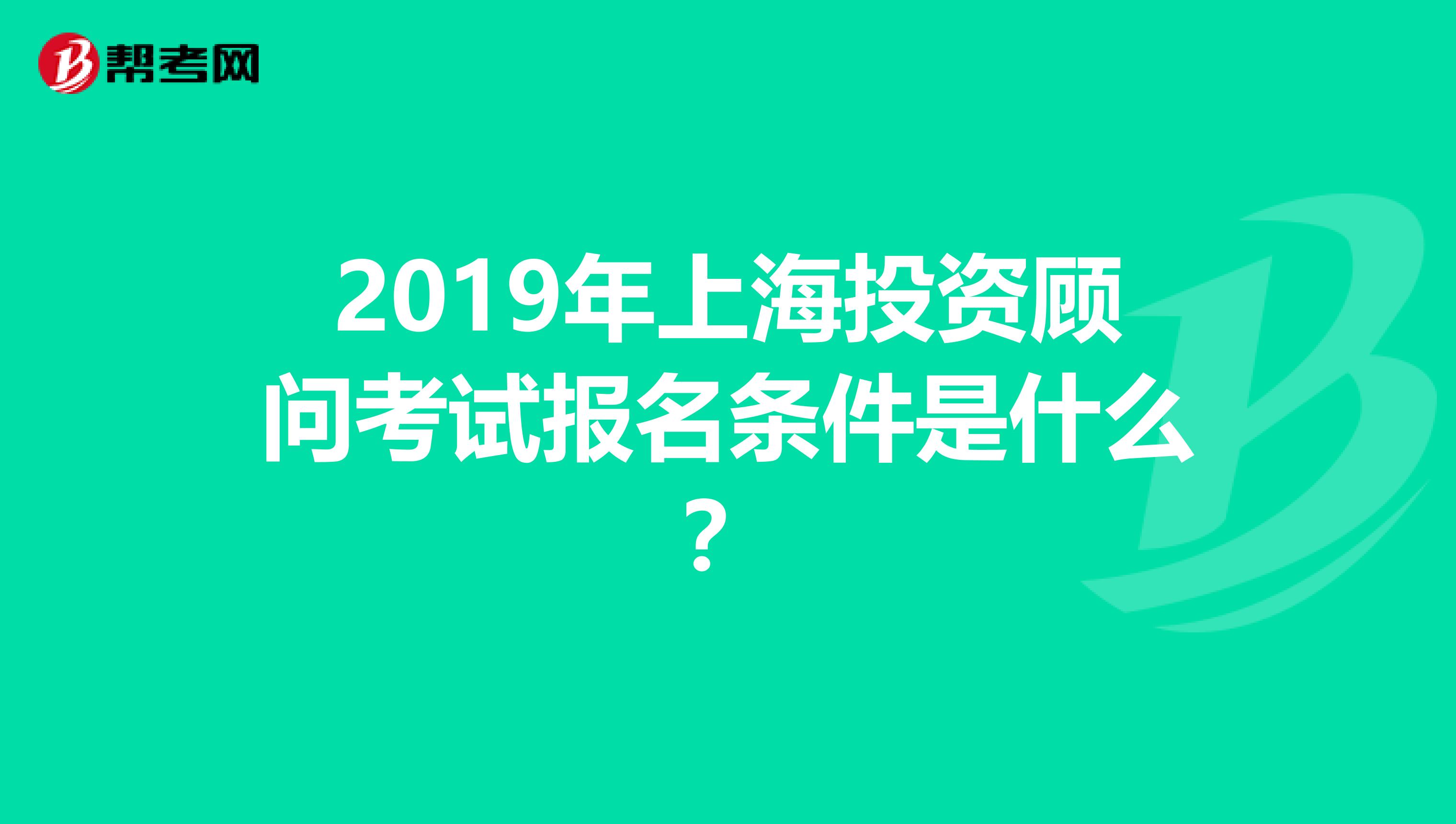 2019年上海投资顾问考试报名条件是什么？