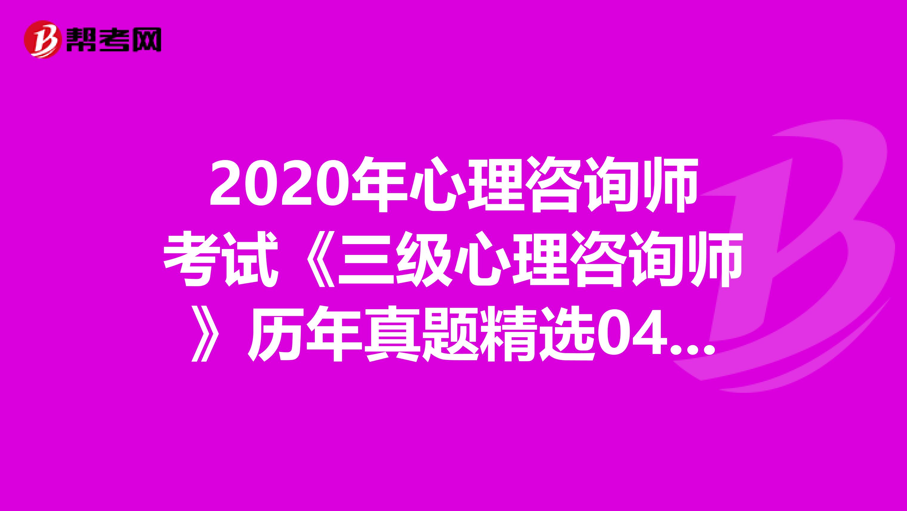 2020年心理咨询师考试《三级心理咨询师》历年真题精选0409