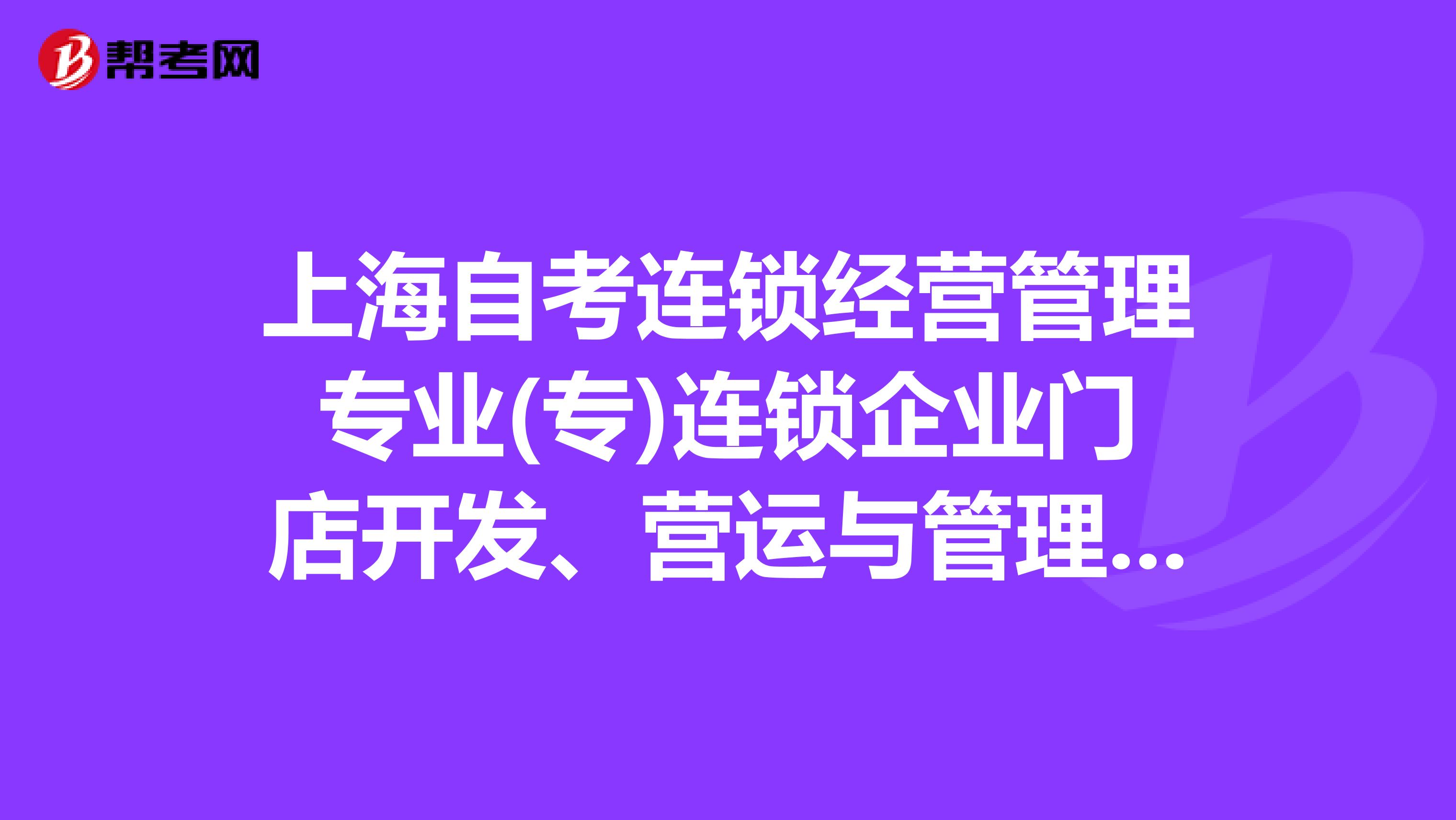 上海自考连锁经营管理专业(专)连锁企业门店开发、营运与管理考试大纲