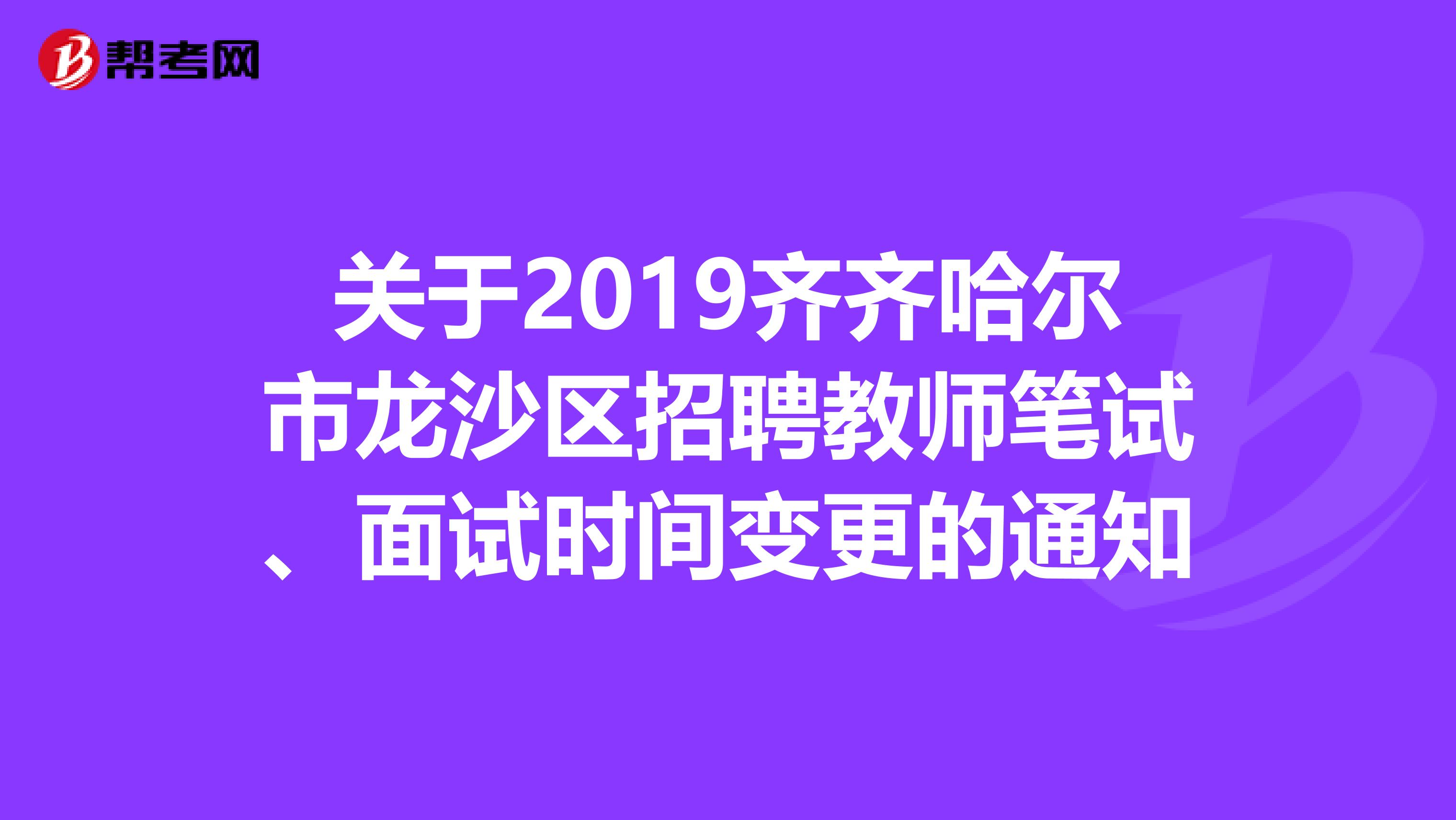 关于2019齐齐哈尔市龙沙区招聘教师笔试、面试时间变更的通知