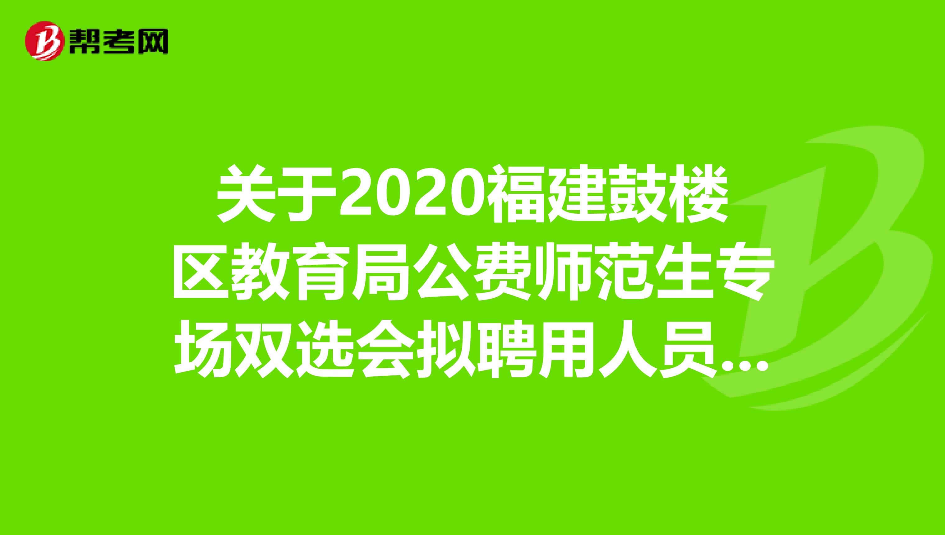 关于2020福建鼓楼区教育局公费师范生专场双选会拟聘用人员名单公示来了
