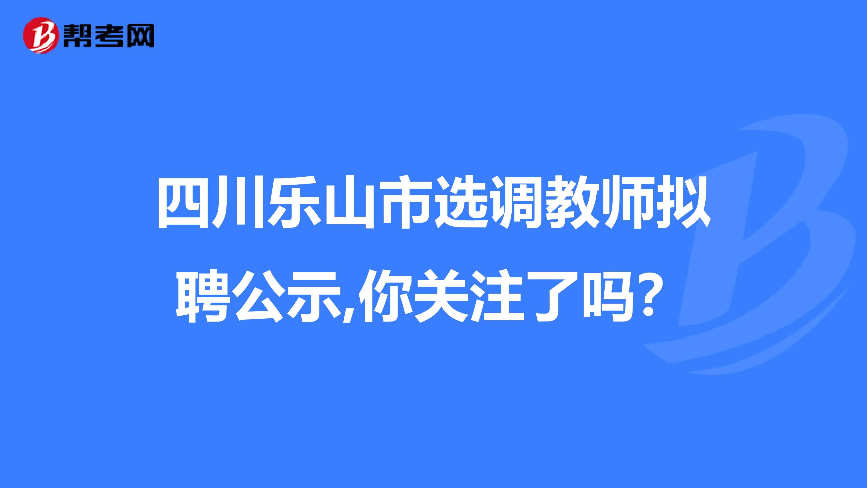 四川乐山市选调教师拟聘公示,你关注了吗？