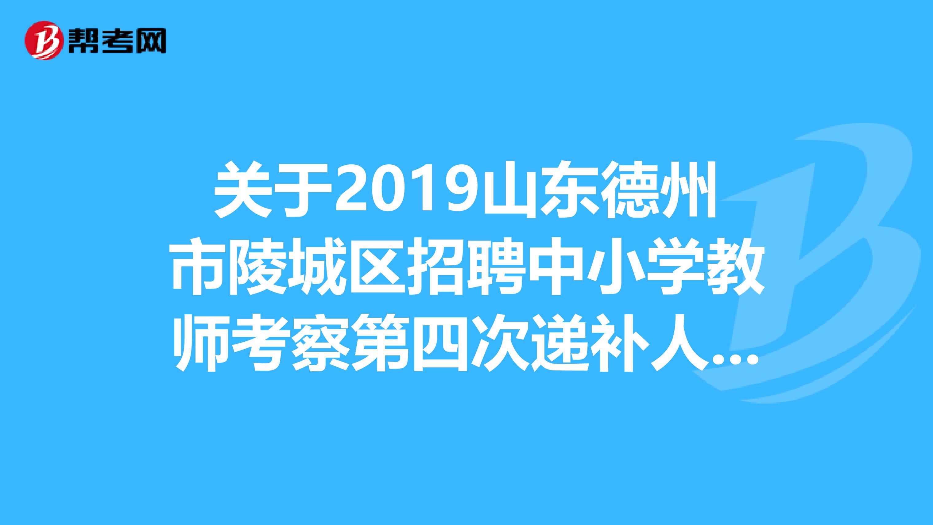关于2019山东德州市陵城区招聘中小学教师考察第四次递补人员的公告出来了