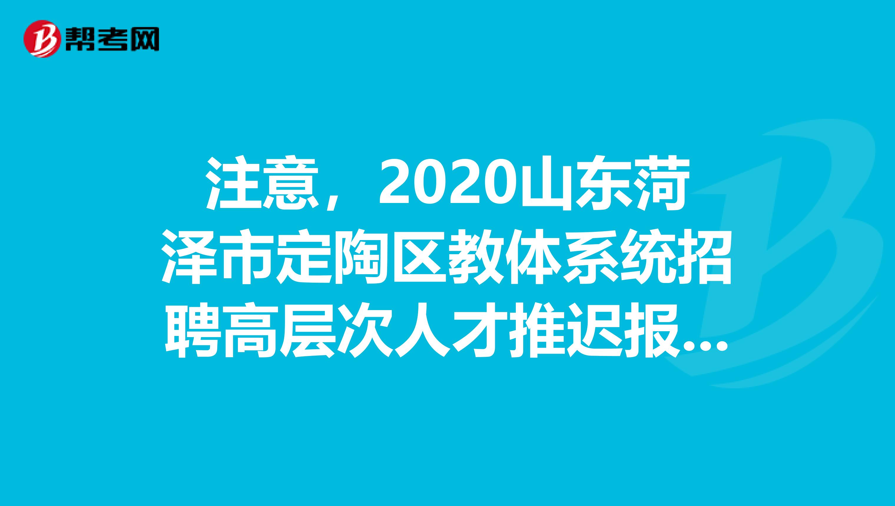 注意，2020山东菏泽市定陶区教体系统招聘高层次人才推迟报名公告来了！