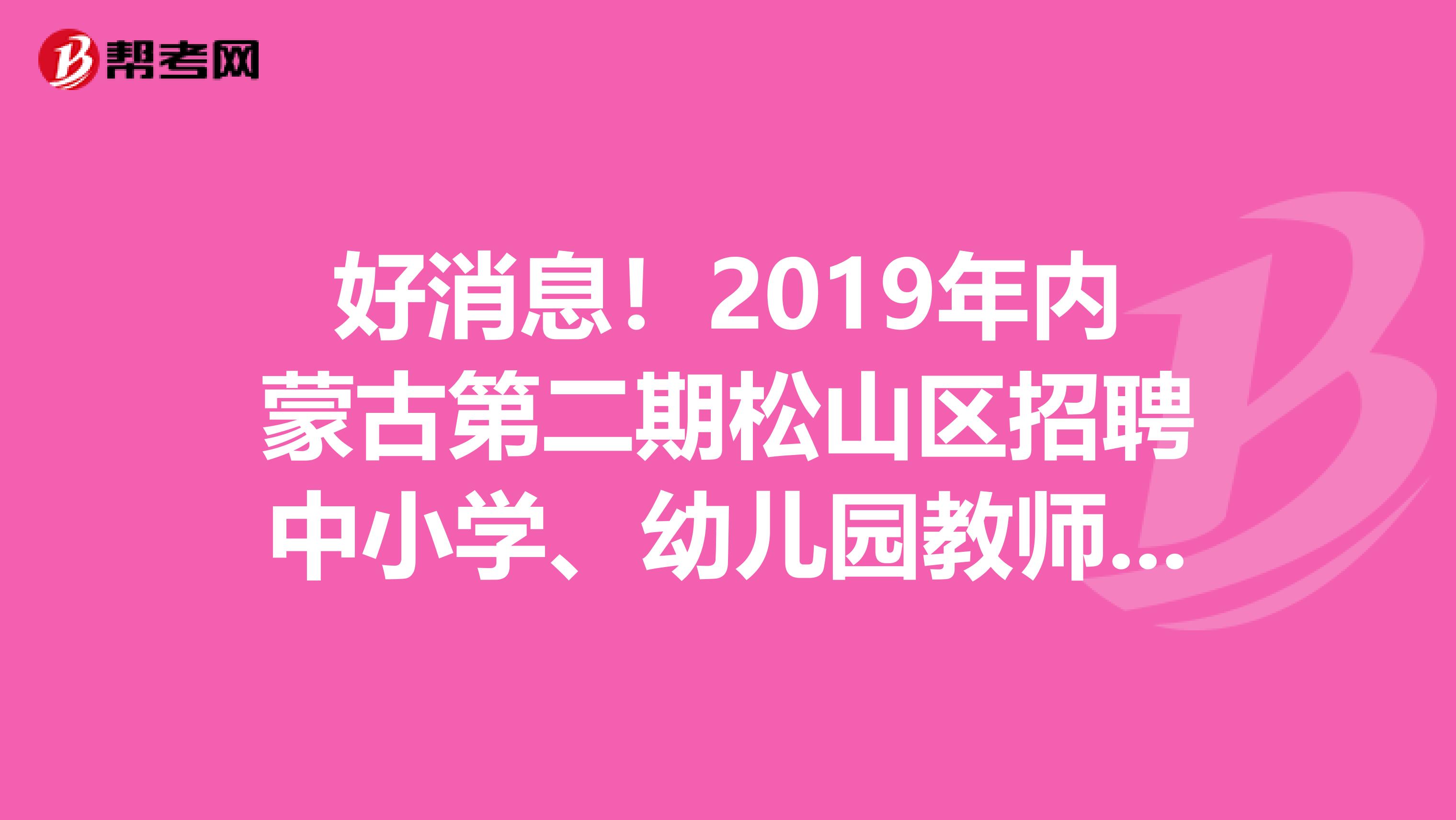 好消息！2019年内蒙古第二期松山区招聘中小学、幼儿园教师拟聘用人员公告