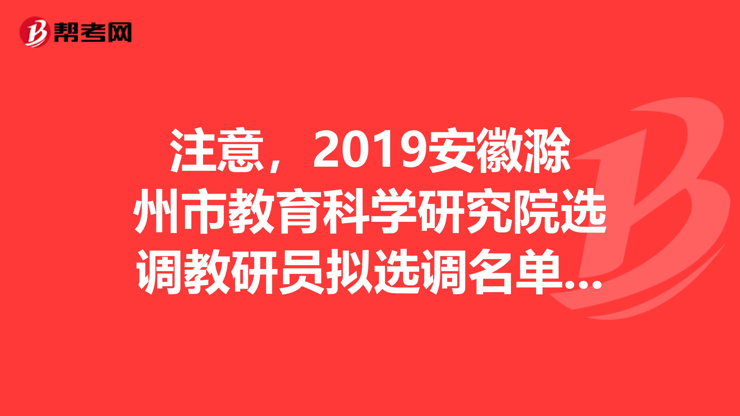 注意，2019安徽滁州市教育科学研究院选调教研员拟选调名单公示来了