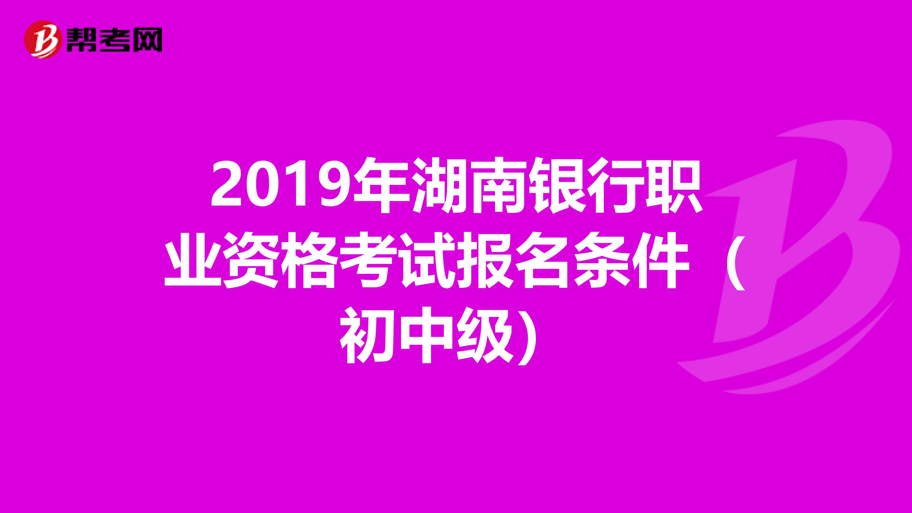 2019年湖南银行职业资格考试报名条件（初中级）