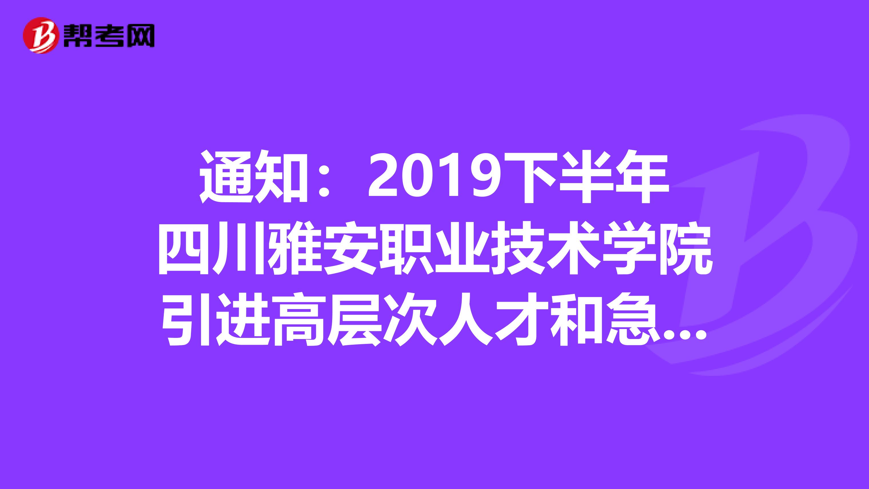 通知：2019下半年四川雅安职业技术学院引进高层次人才和急需专业人员拟聘名单公示