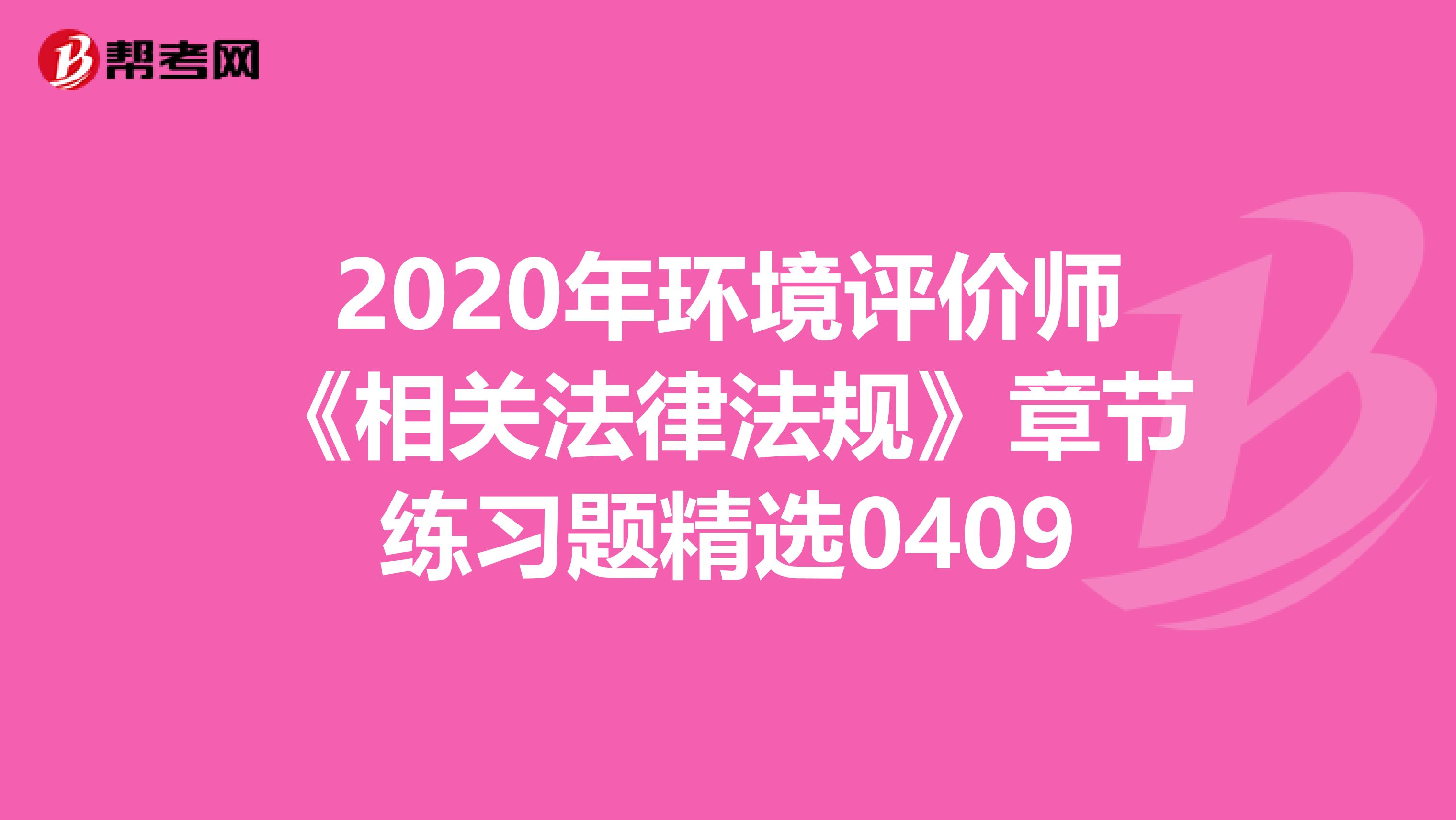 2020年环境评价师《相关法律法规》章节练习题精选0409