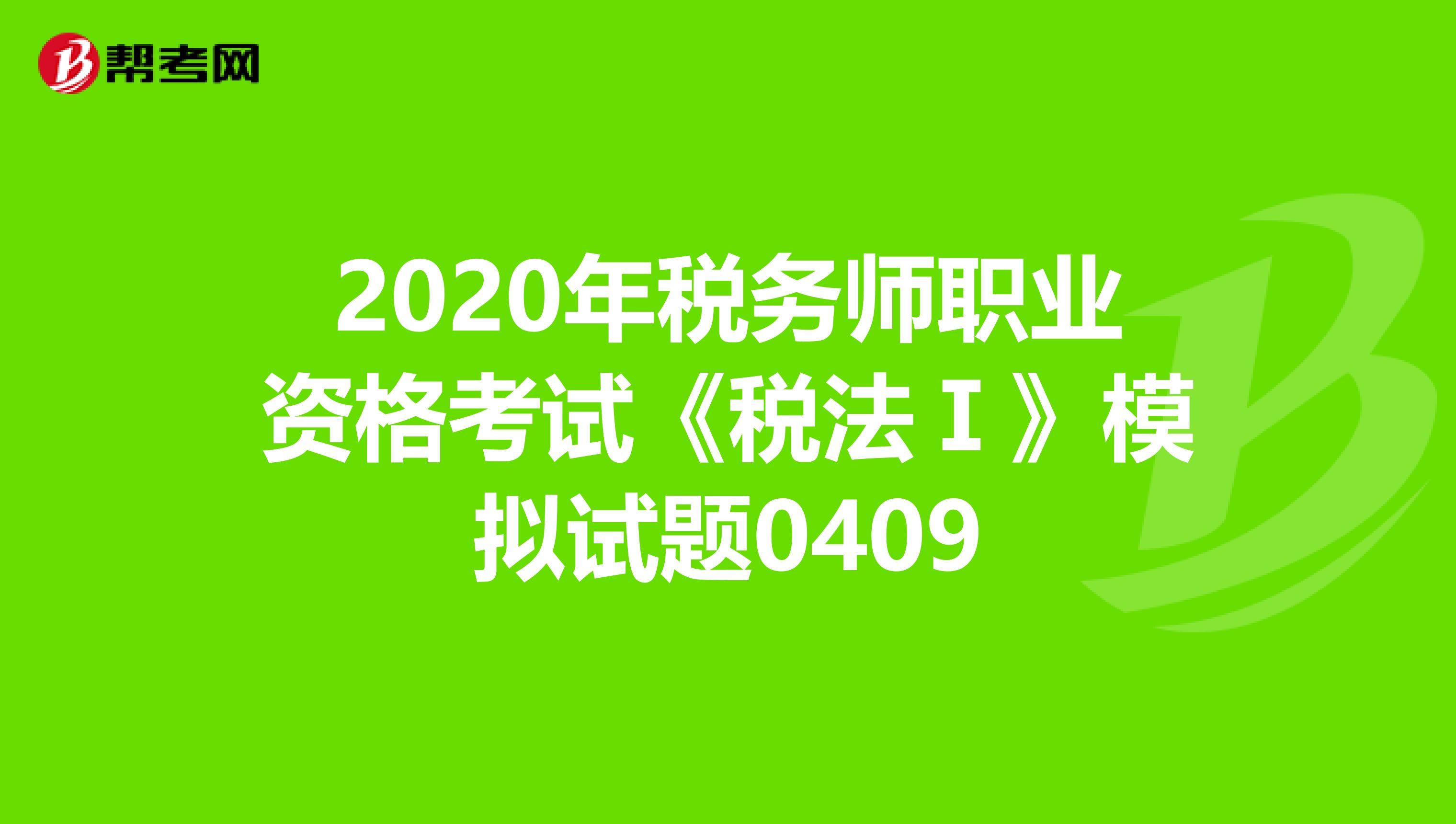 2020年税务师职业资格考试《税法Ⅰ》模拟试题0409