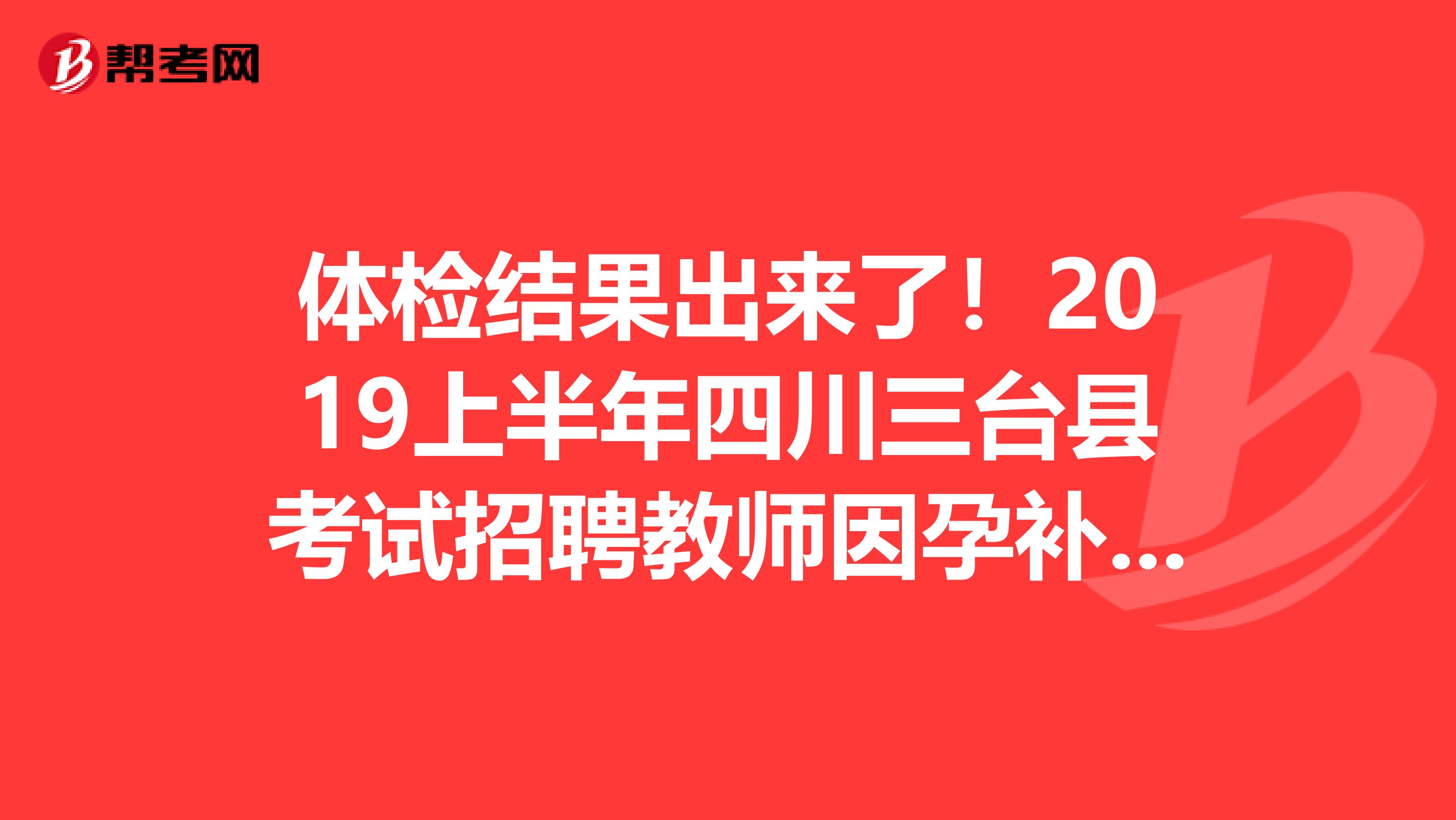 体检结果出来了！2019上半年四川三台县考试招聘教师因孕补检结果公告