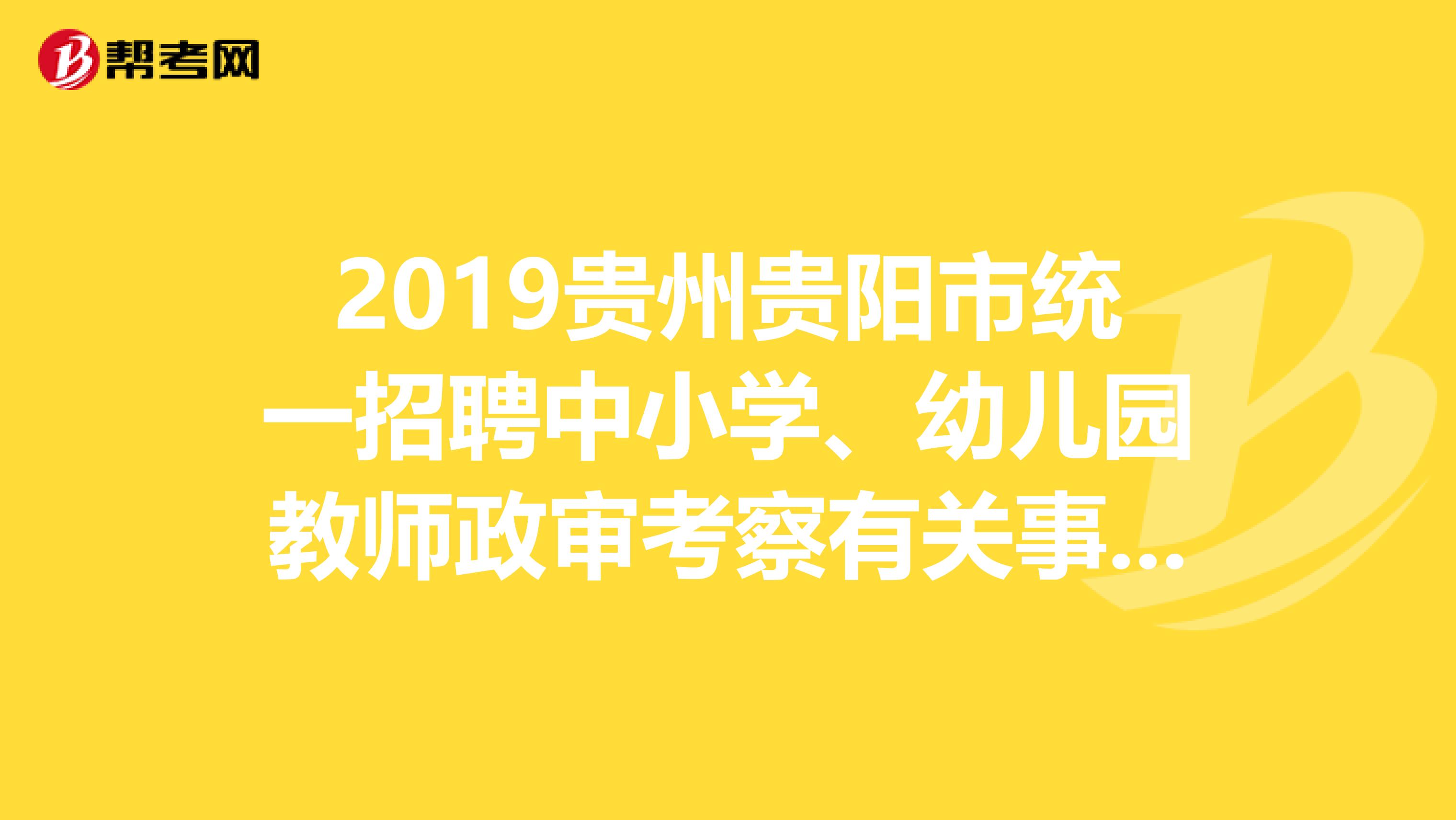 2019贵州贵阳市统一招聘中小学、幼儿园教师政审考察有关事宜公告发布了