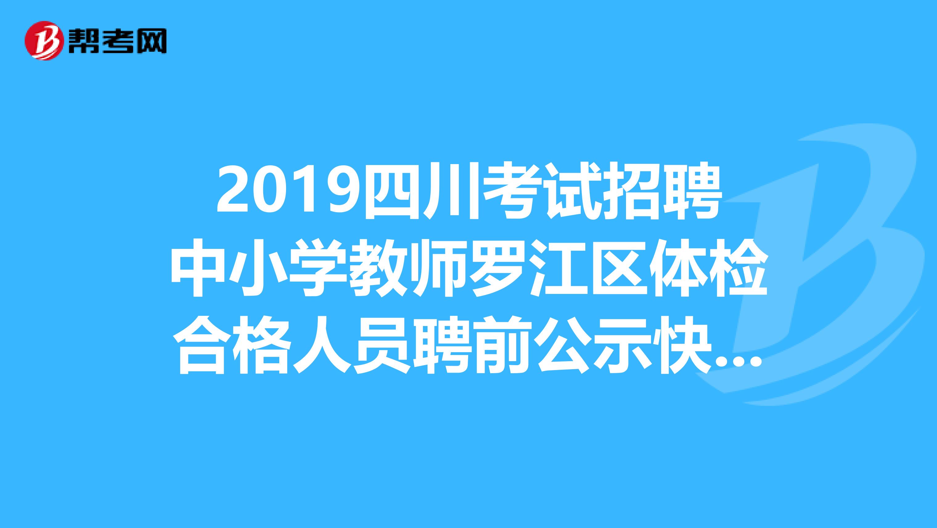 2019四川考试招聘中小学教师罗江区体检合格人员聘前公示快来看啊！