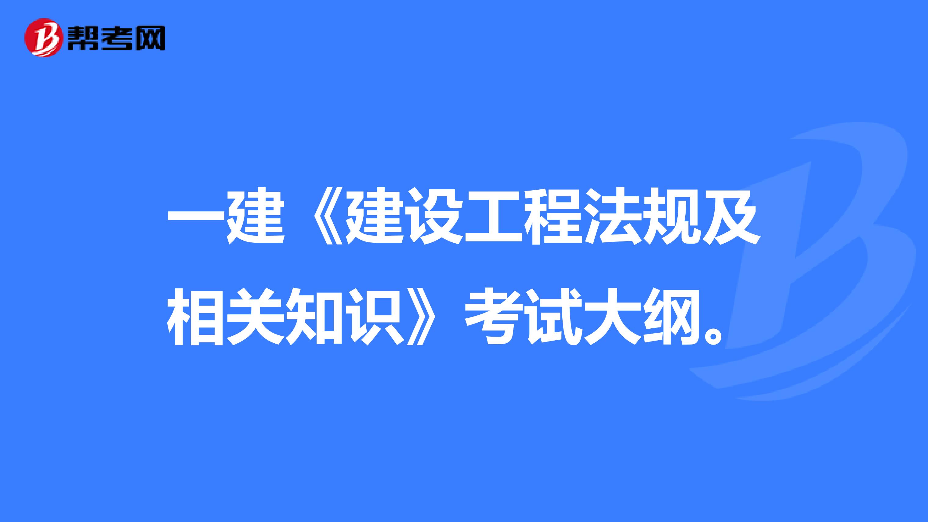 一建《建设工程法规及相关知识》考试大纲。