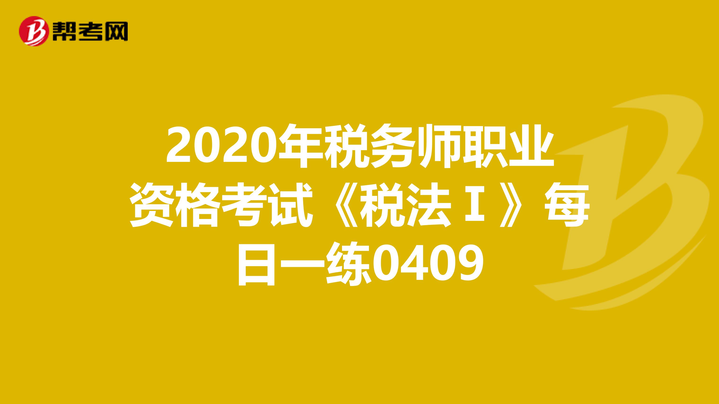2020年税务师职业资格考试《税法Ⅰ》每日一练0409